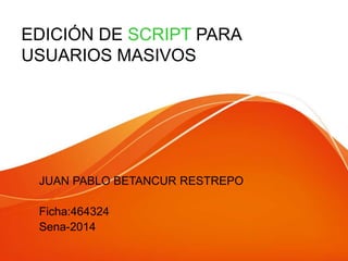 EDICIÓN DE SCRIPT PARA
USUARIOS MASIVOS
JUAN PABLO BETANCUR RESTREPO
Ficha:464324
Sena-2014
 