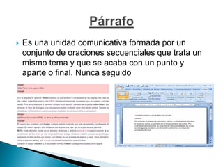  Es una unidad comunicativa formada por un
conjunto de oraciones secuenciales que trata un
mismo tema y que se acaba con un punto y
aparte o final. Nunca seguido
 