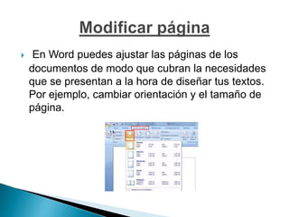  En Word puedes ajustar las páginas de los
documentos de modo que cubran la necesidades
que se presentan a la hora de diseñar tus textos.
Por ejemplo, cambiar orientación y el tamaño de
página.
 