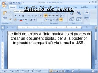 Edició de texto
·L'edició de textos a l'informatica es el proces de
crear un document digital, per a la posterior
impresió o compartició vía e-mail o USB.
 