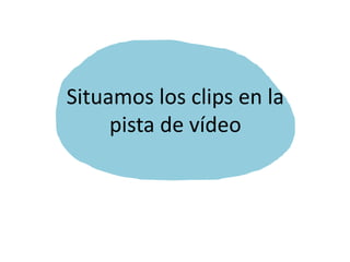 Situamos los clips en la
pista de vídeo
 