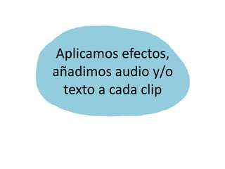 Aplicamos efectos,
añadimos audio y/o
texto a cada clip
 