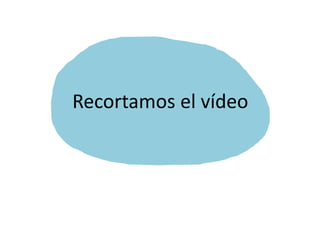 Recortamos el vídeo
 