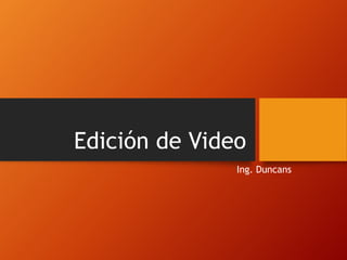Edición de Video 
Ing. Duncans 
 