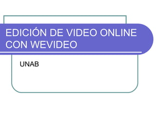 EDICIÓN DE VIDEO ONLINE
CON WEVIDEO
  UNAB
 