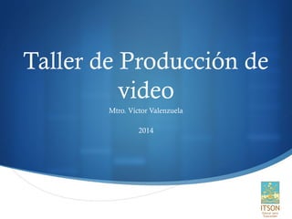 
Taller de Producción de
video
Mtro. Víctor Valenzuela
2014
 