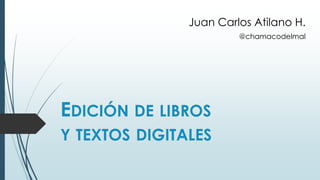 EDICIÓN DE LIBROS
Y TEXTOS DIGITALES
Juan Carlos Atilano H.
@chamacodelmal
 