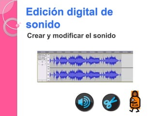 Edición digital de
sonido
Crear y modificar el sonido
 