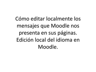 Cómo editar localmente los
mensajes que Moodle nos
 presenta en sus páginas.
Edición local del idioma en
          Moodle.
 