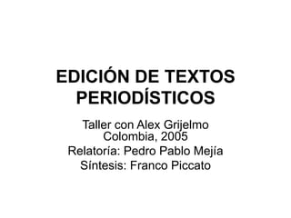 EDICIÓN DE TEXTOS PERIODÍSTICOS Taller con Alex GrijelmoColombia, 2005 Relatoría: Pedro Pablo Mejía Síntesis: Franco Piccato 
