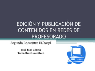 EDICIÓN Y PUBLICACIÓN DE
CONTENIDOS EN REDES DE
PROFESORADO
Segundo Encuentro EDhospi
José Blas García
Tania Ruiz Gonzálvez
 