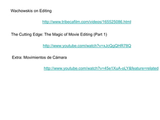 Wachowskis on Editing

                 http://www.tribecafilm.com/videos/165525086.html


The Cutting Edge: The Magic of Movie Editing (Part 1)

                 http://www.youtube.com/watch?v=xJcQgQHR78Q

Extra: Movimientos de Cámara

                  http://www.youtube.com/watch?v=45e1XuA-oLY&feature=related
 