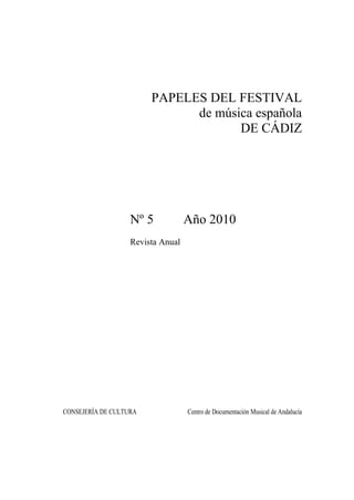 PAPELES DEL FESTIVAL
                              de música española
                                     DE CÁDIZ




                   Nº 5            Año 2010
                   Revista Anual




CONSEJERÍA DE CULTURA              Centro de Documentación Musical de Andalucía
 