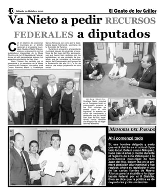 Va Nieto a pedir RECURSOS
10 Sábado 30 Octubre 2010



 FEDERALES a diputados
C
           on el objetivo de posicionar    García Almanza, así como por la legis-
           al municipio en el ámbito       ladora Laura Arizmendi, secretaria de
           nacional, el presidente muni-   la Comisión de Turismo.
           cipal, Gustavo Nieto Chávez,        Durante el encuentro, el presidente
           sostuvo un encuentro con los    municipal expuso los alcances y bene-
legisladores integrantes de la Mesa        ficios de San Juan del Río, apreciacio-
Directiva de la LXI Legislatura Federal,   nes que fueron bien recibidas por los
donde el edil sanjuanense expuso los       legisladores; en ese contexto, se pre-
aspectos prioritarios de San Juan.         tende que se considere al municipio
    Nieto Chávez fue recibido por el       dentro del Presupuesto de Egresos de
presidente y la secretaria de la Mesa      la Federación del año 2011, a fin de
Directiva de Gobierno, diputados José      realizar una mayor proyección en obra
Carlos Ramírez Marín y Guadalupe           social.




                                                                                         Actualmente,
                                                                                     Gustavo Nieto impulsa
                                                                                     en el Congreso local un
                                                                                     presupuesto superior a
                                                                                     los 500 millones de
                                                                                     pesos para el año
                                                                                     siguiente, lo anterior en
                                                                                     virtud del crecimiento y
                                                                                     desarrollo que ha tenido
                                                                                     San Juan del Río, espe-
                                                                                     rando contar también
                                                                                     con el apoyo de los legis-
                                                                                     ladores federales.


                                                                                                                  MEMORIA DEL PASADO
                                                                                                                  Ahí comenzó todo
                                                                                                                  Sí, ese hombre delgado y serio
                                                                                                                  que está detrás es el actual dipu-
                                                                                                                  tado local, Belem Junco Márquez,
                                                                                                                  hace casi 4 años y medio durante
                                                                                                                  el registro de Lino Velázquez a la
                                                                                                                  presidencia municipal de San
                                                                                                                  Juan del Río. Belem iba en la pri-
                                                                                                                  mera posición plurinominal y fue
                                                                                                                  regidor; ahora es legislador y una
                                                                                                                  de las cartas fuertes de Nueva
                                                                                                                  Alianza para la alcaldía o la dipu-
                                                                                                                  tación federal por el II Distrito.
                                                                                                                  Bien se dice que la política es de
                                                                                                                  coyunturas y circunstancias.
 