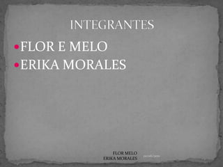 FLOR E MELO ERIKA MORALESINTEGRANTES01/06/2011FLOR MELO ERIKA MORALES