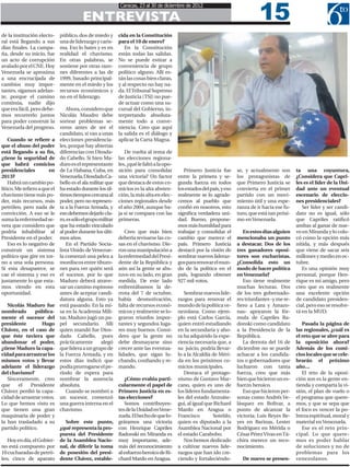 15
                                                             Caracas, 23 al 30 de diciembre de 2012

                                          ENTREVISTA
de la institución electo-     público, dos de miedo y        cida en la Constitución
ral está llegando a sus       una de liderazgo y caris-      para el 10 de enero?
días finales. La campa-       ma. Eso lo bates y es en          En la Constitución
ña, desde su inicio, fue      realidad el chavismo.          están todas las salidas.
un acto de corrupción         En otras palabras, se          No se puede estirar a
avalado por el CNE. Hoy       sostiene por otras razo-       conveniencia de grupo
Venezuela se aproxima         nes diferentes a las de        político alguno. Allí es-
a una encrucijada de          1999, basado principal-        tán las cosas bien claras,
cambios muy impor-            mente en el miedo y los        y al respecto no hay na-
tantes, sigamos adelan-       recursos económicos y          da. El Tribunal Supremo
te, porque el camino          no en el liderazgo.            de Justicia (TSJ) no pue-
continúa, nadie dijo                                         de actuar como una su-
que era fácil, pero debe-        Ahora, considero que        cursal del Gobierno, in-
mos recorrerlo juntos         Nicolás Maudro debe            terpretando absoluta-
para poder construir la       sortear problemas se-          mente todo a conve-
Venezuela del progreso.       veros antes de ser el          niencia. Creo que aquí
                              candidato, si van a unas       la salida es el diálogo y
    Cuando se refiere a       elecciones presidencia-        aplicar la Carta Magna.
que el abuso del poder        les, porque hay abiertas
está llegando a su fin,       diferencias con Diosda-           De vuelta al tema de
¿tiene la seguridad de        do Cabello. Si bien Ma-        las elecciones regiona-
que habrá comicios            duro es el representante       les, ¿qué le faltó a la opo-
presidenciales          en    de La Habana, Cuba, en         sición para consolidar            Primero Justicia fue       se, y actualmente son       ta una coyuntura,
2013?                         Venezuela, Diosdado Ca-        una victoria? Un factor        entre la primera y se-        los protagonistas de        ¿Considera que Capri-
    Habrá un cambio po-       bello es el ala militar que    que destaca de estos co-       gunda fuerza en todos         que Primero Justicia se     les es el líder de la Uni-
lítico. Me refiero a que el   ha estado durante los úl-      micios es la alta absten-      los estados del país, y eso   convierta en el primer      dad ante un eventual
chavismo tiene más po-        timos tiempos cercana al       ción, la más alta en elec-     realmente se lo agrade-       partido con un movi-        escenario de eleccio-
der, más recursos, más        poder, pero no represen-       ciones regionales desde        cemos al pueblo que           miento útil y una espe-     nes presidenciales?
petróleo, pero nada de        ta a la Fuerza Armada, y       el año 2004, aunque ba-        confió en nosotros, esto      ranza de ir hacia ese fu-      Ser líder y ser candi-
convicción. A eso se le       eso debemos dejarlo cla-       ja si se compara con las       significa verdadera uni-      turo, que está tan próxi-   dato no es igual, sólo
suma la enfermedad se-        ro, es sólo el grupo militar   primeras.                      dad. Bueno, propone-          mo en Venezuela.            que Capriles ratificó
vera que considero que        que ha estado vinculado                                       mos más humildad para                                     ambas al ganar de nue-
podría inhabilitar al         al poder durante los últi-        Creo que más bien           trabajar y consolidar el         En estos días alguien    vo en Miranda y lo colo-
Presidente en el poder.       mos años.                      debería revisarse las co-      cambio que merece el          mencionaba un punto         có como la opción más
    Eso es lo negativo de        En el Partido Socia-        sas en el chavismo. Die-       país. Primero Justicia        a destacar. Dos de los      nítida, y más después
construir un sistema          lista Unido de Venezue-        ron una manipulación a         destacó por la visión de      tres ganadores oposi-       que viene de sacar seis
político que gire en tor-     la comenzó una pelea a         la enfermedad del Presi-       sembrar nuevos lideraz-       tores son exchavistas.      millones y medio en oc-
no a una sola persona.        mordiscos entre tiburo-        dente de la República y        gos para renovar el mun-      ¿Consolida esto un          tubre.
Si esta desaparece, se        nes para ver quién será        aún así la gente se abs-       do de la política en el       modo de hacer política         Es una opinión muy
cae el sistema y eso es       el sucesor, por lo que         tuvo en su lado, en gran       país, logrando obtener        en Venezuela?               personal, porque Hen-
justamente lo que esta-       Maduro deberá atrave-          medida. De este lado           927 mil votos.                   Eso tiene realmente      rique es mi amigo, pero
mos viendo en esta            sar un camino espinoso         enfrentábamos la de-                                         muchas lecturas. Dos        creo que es realmente
oportunidad.                  antes de aceptar candi-        rrota del 7 de octubre,           Sembrar nuevos lide-       de los tres gobernado-      una excelente opción
                              datura alguna. Esto ya         había desmotivación,           razgos para renovar el        res triunfantes -y me re-   de candidato presiden-
   Nicolás Maduro fue         está pasando. En la mi-        falta de recursos econó-       mundo de la política ve-      fiero a Lara y Amazo-       cial, pero eso se resolve-
nombrado        pública-      sa en la Academia Mili-        micos y realmente se lo-       nezolana. Como ejem-          nas- apoyaron la fór-       rá en la MUD.
mente el sucesor del          tar, Maduro jugó un pa-        graron triunfos impor-         plo está Carlos García,       mula de Capriles Ra-
presidente         Hugo       pel secundario. Allí           tantes y segundos luga-        quien entró estudiando        donski como candidato          Pasada la página de
Chávez, en el caso de         quien mandó fue Dios-          res muy buenos. Consi-         en la secundaria y aho-       a la Presidencia de la      las regionales, ¿cuál es
que éste tuviera que          dado Cabello, pues             dero que la gente no           ra ha adquirido la expe-      República.                  el reto que se abre para
abandonar el poder,           prácticamente         alegó    debe desmayarse sino           riencia necesaria que, a         La derrota del 16 de     la oposición ahora?
¿tiene Maduro la capa-        que lidera a un grupo de       crecer ante las eventua-       su juicio, podría llevar-     diciembre no se puede       Además de los comi-
cidad para arrastrar los      la Fuerza Armada, y en         lidades, que sigan lu-         lo a la Alcaldía de Méri-     achacar a los candida-      cios locales que se cele-
mismos votos y llevar         estos días indicó que          chando, confiando y re-        da en los próximos co-        tos o gobernadores que      brarán el próximo
adelante el liderazgo         podía prorrogarse el pe-       mando.                         micios municipales.           lucharon con tanta          año…
del chavismo?                 ríodo de espera para                                             Destaca el protago-        fuerza, creo que más           El reto de la oposi-
   Sinceramente, creo         nombrar la ausencia                ¿Cómo evalúa parti-        nismo de Gustavo Mar-         bien que hicieron un es-    ción son es la gente en-
que     el    Presidente      absoluta.                      cularmente el papel de         cano, quien es uno de         fuerzo heroico.             tienda y comparta la vi-
Chávez perdió la capa-           Cuando se nombró a          Primero Justicia en es-        los líderes fundamenta-          Eso que hicieron per-    sión, el plan de vuelo o
cidad de arrastrar votos.     un sucesor, comenzó            tas elecciones?                les del estado Anzoáte-       sonas como Andrés Ve-       el programa que quere-
Lo que hemos visto es         una guerra interna en el           Somos contribuyen-         gui, al igual que Richard     lásquez en Bolívar, a       mos, y que se sepa que
que tienen una gran           chavismo.                      tes de la Unidad en Vene-      Mardo en Aragua o             punto de alcanzar la        el foco es vencer la po-
maquinaria de poder y                                        zuela. El hecho de que lo-     Francisco        Soteldo,     victoria; Luis Reyes Re-    breza espiritual, moral y
la han trasladado a su      Sobre este punto,                gráramos una victoria          quien es diputado a la        yes en Barinas, Lester      material en Venezuela.
partido político.         ¿qué representa la pro-            con Henrique Capriles          Asamblea Nacional por         Rodríguez en Mérida o          Ese es el reto prin-
                          puesta del Presidente              Radonski en Miranda es         el estado Carabobo.           César Pérez Vivas en Tá-    cipal. Lo que quere-
   Hoy en día, el Gobier- de la Asamblea Nacio-              muy importante, ade-              Nos hemos dedicado         chira merece un reco-       mos es poder hablar
no está compuesto por nal, de diferir la toma                más del reconocimiento         a cultivar nuevos lide-       nocimiento.                 de soluciones y no de
10 cucharadas de petró- de posesión del presi-               al esfuerzo heroico de Ri-     razgos que han ido cre-                                   problemas para los
leo, cinco de aparato dente Chávez, estable-                 chard Mardo en Aragua.         ciendo y fortaleciéndo-         De nuevo se presen-       venezolanos.
 