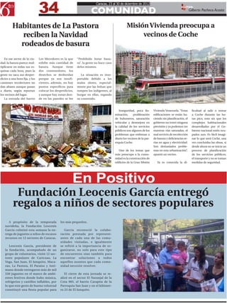 34
                                                                          Caracas, 23 al 30 de diciembre de 2012

                                                                      COMUNIDAD
                                                                                                                                               EDITOR:
                                                                                                                                                        Gilberto Pacheco Acosta



          Habitantes de La Pastora                                                                Misión Vivienda preocupa a
             reciben la Navidad                                                                        vecinos de Coche
            rodeados de basura
   En ese sector de la ciu-     Los Mecedores es la que     “Prohibido botar basu-
dad, la basura parece mul-      exhibe más cantidad de      ra”, la gente no hace caso
tiplicarse en todas sus es-     basura. Aunque tiene        delos mismos.
quinas cada hora, pues la       dos contenedores, los
gente no saca sus desper-       desechos se desbordan          La situación es inso-
dicios a una hora fija, y los   porque ya son insufi-       portable debido a los
camiones recolectores no        cientes, además, no hay     malos olores, especial-
dan abasto aunque pasan         puntos específicos para     mente por las bolsas que
a diario, según reportan        colocar los desperdicios,   rompen los indigentes, al
los vecinos del lugar.          y aunque hay zonas don-     hurgar en ellas, regando
   La entrada del barrio        de en las paredes se lee    su contenido.



                                                                                            Inseguridad, poca ilu-       Vivienda Venezuela. “Estas       ficultad al salir o entrar
                                                                                         minación,      proliferación    edificaciones se están ha-       a Coche durante las ho-
                                                                                         de buhoneros, saturación        ciendo sin planificación, el     ras pico, esto sin que los
                                                                                         vehicular y desmejora en        gobierno no tomó ninguna         complejos habitacionales
                                                                                         la calidad de los servicios     previsión y ya podemos ver       desarrollados por el Go-
                                                                                         públicos son algunos de los     nuestras vías saturadas, el      bierno nacional estén ocu-
                                                                                         problemas que enfrenan a        mal servicio de recolección      pados aun. Es fácil imagi-
                                                                                         diario los vecinos de la par-   de basura y deficiencias se-     nar lo que será Coche, una
                                                                                         roquia Coche.                   rias en agua y electricidad.     vez concluidas las obras, si
                                                                                                                         Son demasiados proble-           desde ahora no se inicia un
                                                                                            Uno de los temas que         mas en esta urbanización”,       proceso de planificación
                                                                                         más preocupa a la comu-         apuntó un vecino.                de los servicios públicos,
                                                                                         nidad es la construcción de                                      el transporte y no se toman
                                                                                         edificios de la Gran Misión        Ya es conocida la di-         medidas de seguridad.




                                                        En Positivo
           Fundación Leocenis García entregó
          regalos a niños de sectores populares
       A propósito de la temporada             los más pequeños.
    navideña, la Fundación Leocenis
    García culminó esta semana la en-             García reconoció la colabo-
    trega de juguetes a niños de escasos       ración prestada por represent-
    recursos en 12 sectores de Caracas.        antes de cada una de las comu-
                                               nidades visitadas, e igualmente
       Leocenis García, presidente de          se refirió a la importancia de or-
    la fundación, acompañado de un             ganizarse, no solo para este tipo
    grupo de voluntarios, visitó 12 sec-       de encuentros sino también para
    tores populares de Caricuao, La            encontrar soluciones a todos
    Vega, San Juan, El Junquito, Maca-         aquellos asuntos que cada comu-
    rao, La Pastora, El Paraíso y Anti-        nidad necesite resolver.
    mano donde entregaron más de mil
    550 juguetes en el marco de ambi-             El cierre de esta jornada se re-
    entes festivos donde hubo música,          alizó en el sector El Naranjal de la
    refrigerios y castillos inflables, por     Cota 905, el barrio Carapita de la
    lo que este gesto de buena voluntad        Parroquia San Juan y en el kilómet-
    constituyó una fiesta popular para         ro 23 de El Junquito.
 