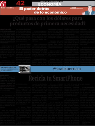 42
                                                                          Caracas, 23 al 30 de diciembre de 2012

                                                                      ECONOMÍA
 Tomás Socías López
                                     El poder detrás                                                                            ASESOR EMPRESARIAL


                                            de lo económico
                   ¿Qué pasa con los dólares para
                  productos de primera necesidad?
[REGULACIÓN]                    los sectores para saber                                  deteriorando el aparato      aplica la Sundecop para      cialización. De paso,
En el reciente ajuste de        de primera mano qué es         La cita nos alegra por-   productivo, por trabas       que el control de precios    desde el sector industrial
la harina precocida de          lo que pasa y la realidad   que es una demostra-         que en realidad llegan a     se agudice, lo cual debe     sabemos que los aumen-
maíz, el arroz blanco           de los requerimientos,      ción de lo que siempre       ser tontas y que no se       ser bien revisado.           tos que autorizó el Eje-
y el café molido se fija-       para garantizar la llega-   hemos predicado, y es        producirían si hubiese la       Esto lo decimos por-      cutivo nacional para es-
ron por primera vez los         da de los productos más     que el diálogo y la con-     voluntad de corregirlas.     que en el reciente ajuste    tos tres productos no los
precios en la cadena            necesarios para el con-     certación siempre trae-                                   de la harina precocida de    beneficiará, sino que es-
de comercialización de          sumo venezolano.            rán frutos.                     Esperamos que antes       maíz, el arroz blanco y el   ta mejora será para los
estos rubros.                                                                            que termine el año el        café molido se fijaron       mayoristas y comercian-
                                   Es así como Miguel          Desde Fedeindustria       diálogo haya surtido         por primera vez los pre-     tes al detal.
   Desde el gremio in-          Pérez Abad, presidente      manifestaron que “exis-      efecto y se comiencen a      cios en la cadena de co-
dustrial se hace un lla-        de Fedeindustria, anun-     ten retrasos en la estadía   corregir las distorsiones.   mercialización de estos         En el caso de la harina
mado urgente al gobier-         ció hace unos días que      de mercancía en áreas                                     rubros, con lo cual se de-   de maíz precocida, se sa-
no para que termine de          en las conversaciones       portuarias”, y Pérez Abad       Además, pedimos que       nota que el Ejecutivo es-    be que el margen de co-
asignar las divisas que         se planificó acelerar la    exhortó a que “el Estado     se haga un ajuste razo-      tá llegando a regular        mercialización se ha ido
requieren para la com-          liquidación de divisas      tenga la disposición de      nable en los precios de      también los márgenes de      reduciendo debido al
pra de insumos y mate-          “en áreas sensibles, so-    corregir los atrasos”.       los productos.               comercialización.            atraso que hay en los
rias primas.                    bre todo en lo referido a                                                                Estos márgenes no se      precios regulados. Sobre
                                alimentos, medicamen-          Acompañamos las pe-          Mientras tanto, nos       ajustan a la realidad y en   el arroz blanco, el mar-
   Manifestamos satis-          tos, materias primas,       ticiones de este sector      preocupa el método pa-       cambio regulan las ga-       gen de comercialización
facción porque en Cadivi        insumos y algunos bie-      porque vemos clara-          ra la revisión de los cos-   nancias, desde la pro-       tampoco no se ajusta a la
están conversando con           nes de capital”.            mente cómo se ha ido         tos de producción que        ducción hasta la comer-      dinámica del mercado.

 ANTONIO PERERA
 WWW.CRACKBERRISTA.COM
 @CRACKBERRISTA
                                                                                                 @crackberrista

                                                     Recicla tu SmartPhone
[EVALUAR]
En estas navidades no
engavetes      tu     antiguo
SmartPhone y recuerda
“reciclar usuario”. Como
sociedad, haremos los           el último modelo.           usuario” en mi familia,         En estas navidades        de edad de mayor a           al que vinieron.
cambios en la medida que                                    voy pasando mis equi-        no engavetes tu antig-       menor en casa, sabrán
logremos educar a las ma-          Tampoco sería cor-       pos en casa, evalu-          uo SmartPhone y recu-        aprovechar     cualquier        Lo que debemos hac-
sas y cerrar completamen-                                                                erda “reciclar usuario”.     equipo con cualquier
                                recto    engavetar     el   ando los usuarios y                                                                    er los padres es -según
te la brecha digital.
                                equipo anterior, así        sus necesidades, y les       Como sociedad, hare-         sistema operativo me-        el caso y consciente
                                te sobren los recursos      asignó su SmartPhone.        mos los cambios en la        jor que tú en un par de      yo de que cada caso
                                económicos. Lo correc-                                   medida que logremos          meses, luego de haber-       es diferente- evaluar
   Un SmartPhone es             to es “reciclar usuario”,      Siempre habrá algún       educar a las masas y         les pasado el equipo.        el entorno y tomar las
mucho más que un sim-           y con esto hago refer-      familiar o conocido,         cerrar completamente                                      previsiones correspon-
ple celular, es una com-        encia al acto de pasarlo    o conocido de algún          la brecha digital.              Sé que la verdad-         dientes, por ejemplo, a
putadora conectada a            a alguna persona que        conocido que no ten-                                      era preocupación de la       los más pequeños per-
internet y muchas veces         no tenga aun un Telé-       ga todavía un Smart-            En el caso de los         mayoría es la inseguri-      mitirles usar el equipo
tan o hasta más potente         fono Inteligente.           Phone, que aprecie y         niños y la eterna pre-       dad y exponer a los cha-     en casa para investigar
que la mayoría de las                                       pueda beneficiarse de        gunta de cuándo es           mos al darles equipos        la tarea, etc., pero que
laptops.                           La    brecha  digital    ese equipo que te acaba      tiempo de darles un          costosos. Pero consid-       no lo lleve a la escuela.
                                se va cerrando con-         de acompañar el último       teléfono inteligente, mi     ero que es importante
   Pero sin embargo             forme más personas          año y que acabas de          respuesta es: Apenas         no cerrarles la oportu-        Lo verdaderamente
salen nuevos equipos            van teniendo acceso a       remplazar por ese Sam-       le manden la primera         nidad a ellos, que no        importante es que esa
más poderosos cada              las herramientas de las     sung Galaxy S2 o 3, o        tarea de investigación       tienen la culpa de la        mini     computadora,
seis meses en el merca-         TIC ( Tecnologías de la     por un flamante iPhone       en la escuela, ya está       inseguridad en la que        que cabe en la palma
do actual de los Smart-         Información y Comuni-       4 o 5. Tus hijos, sobrinos   listo para su primer         vivimos y tienen todo el     de una mano, no se
Phones y los tecnól-            cación).                    o tu ahijado pueden aun      dispositivo conectado        derecho al ser nativos       quede sin usuario.
ogos con recursos no                                        hacer maravillas con ese     a internet, y si tienes      digitales, de disfrutar
aguantan la tentación.            Yo he practicado la       8520 que ya no quieres.      un SmartPhone que            de todas las bondades          Feliz Navidad,
Todos queremos tener            política de “reciclar                                    reciclar,  por    orden      del tiempo en el mundo         amigos.
 