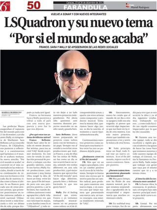 50
                                                                         Caracas, 23 al 30 de diciembre de 2012

                                                                     FARÁNDULA
                                                                                                                                          EDITOR:
                                                                                                                                                  Mariell Rodriguez

                                                          VUELVE A SONAR Y CON NUEVOS INTEGRANTES



    LSQuadron y su nuevo tema
     “Por si el mundo se acaba”           FRANCO, SARA Y WALLY SE APODERARON DE LAS REDES SOCIALES




 MARIELL RODRIGUEZ           pués ya nada será igual.      to sin dejar a un lado       componiéndole temas, y          SB:    Sinceramente,       día para otro que se nos
 MRODRIGUEZ@6TOPODER.COM
 @MARIELL_ARG                  Franco, su hermana          nuestros proyectos inde-     aparte con otros artistas    nunca he creído que el        ocurrió la idea y ya al
                             Sara y Wally pusieron a       pendientes. Por ahora        como compositor y pro-       mundo de un día a otro        día siguiente estába-
                             vibrar a todo el país         sólo   queremos       unir   ductor musical. Tenía-       se apague y todo sea una      mos trabajando en
                             con una nueva pro-            nuestros distintos pro-      mos la misma idea, que-      tragedia, sí pienso que       eso... y como todo ha si-
   Las profecías Mayas       puesta y esto fue lo          yectos musicales en un       ríamos hacer algo jun-       ocurrirá algo impactan-       do tan rápido estamos
aseguraban el supuesto       que nos dijeron.              sólo canal y pasarla bien.   tos, se dio la canción, el   te que nos hará ver la vi-    impactados por lo que
fin del mundo para este                                                                 momento y nació #por-        da de otra manera. Con        ha ido causando.
21 de diciembre, y un día       ¿Por qué estos tres ar-       Sara Bellomo: Llevo       sielmundoseacaba.            este nuevo proyecto,
antes Wally, ex integran-    tistas decidieron unirse?     meses preparando mi                                       siento que también em-           W: Durante una no-
te de Marilanne; Sara           Franco        Bellomo:     proyecto como solista           Continuaremos nues-       pezaremos a ver y sentir      che (jajaja), todo se dio
Bellomo y el ya conocido     Desde hace años he te-        junto con mi hermano y       tros proyectos como so-      la música de otra forma.      excelente y rápido gra-
Franco, de LSQuadron,        nido en mente desarro-        mi papá. Siempre voy al      listas pero esta buena vi-                                 cias al talento y las ganas
nos pusieron a reflexio-     llar artistas, para eso se    estudio a escuchar otras     bra entre los tres no po-       W: Todo principio          de hacer las cosas bien
nar y a cuestionarnos        creó “LSQ” desde un pri-      producciones que reali-      díamos dejarla pasar.        tiene un final, todo fi-      que teníamos nosotros y
qué haríamos si el mun-      mer momento. En este          za Franco, y una de ellas                                 nal trae un nuevo co-         todo nuestro equipo de
do se acabara mañana.        caso he tenido la satis-      fue los temas de Wally,         ¿Realmente creen en       mienzo. Si es el fin del      trabajo, el Crewsex, co-
Su nuevo sencillo, “Por      facción personal de pro-      así fue como un día se       el fin del mundo?            mundo, espero con fe el       mo lo llamamos en Pro-
si el mundo se acaba”, se    ducir y trabajar con dos      nos ocurrió hacer un te-        FB: Más que en un         nuevo comienzo. Siem-         yecto Wally. Nada mejor
convirtió en el más co-      grandes talentos, como        ma, uniendo tres estilos     trágico apocalipsis, creo    pre positivo.                 que trabajar con gente
mentado en las redes so-     lo son Sarita y Wally. En-    diferentes en una sola       en un cambio positivo                                      que vaya por el mismo
ciales, donde a través de    tre producciones, com-        producción, y qué mejor      en el curso de la vida hu-      ¿Durante cuánto tiem-      camino que tú y a tu
su combinación de rit-       posiciones y muy buena        manera que aprovechar        mana. Siempre es bueno       po estuvieron planeando       mismo ritmo.
mos nos invitaron a vivir    vibra surgió la idea de       “el fin del mundo” para      tener una excusa que te      este lanzamiento?
cada día de nuestras vi-     hacer un tema -entre los      hacer algo diferente,        motive para dar un cam-         FB: Muy poco tiempo,          ¿Cómo ha sido la con-
das como si fuese el últi-   tres- para el fin del mun-    pasarla bien y disfrutar     bio radical, para perdo-     esto ha fluido de una         vivencia entre ustedes?
mo. Es un florecer para      do pero con una pers-         haciendo lo que nos          nar, para comenzar una       manera natural, por lo           FB: La buena vibra, la
cada uno de estos jóve-      pectiva positiva, y así lo    gusta hacer?                 nueva etapa, y en nues-      que estamos sorprendi-        constancia, lo profesio-
nes artistas, que prome-     hicimos, fue cuando de-                                    tro caso qué mejor ma-       dos y agradecidos de la       nal y el respeto han sido
ten posicionarse en to-      cidimos juntarnos como           Wally: Por el feeling     nera que presentando         receptividad e impor-         nuestro principal moti-
das emisoras radiales a      agrupación y darle vida,      musical    que    existe,    una nueva cara, un nue-      tancia que muchos co-         vo para darle curso a es-
nivel nacional. LSQua-       en esta nueva era que         Franco y yo veníamos         vo concepto, una músi-       mienzan a darle.              te proyecto.
dron invitó a toda Vene-     nos vaticinan los mayas,      trabajando      musical-     ca totalmente renovada
zuela a vivir un último      a una familia como lo es      mente en mi proyecto         de “LSQ”.                      SB: En realidad muy           SB: Genial. Por mi
día de vida, porque des-     “LSQuadron”, y todo es-       como solista; en el de él,                                poco tiempo, fue de un        parte, obviamente con
 