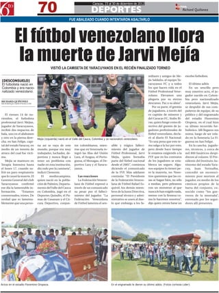 70
                                                                           Caracas, 23 al 30 de diciembre de 2012

                                                                         DEPORTES
                                                                                                                                               EDITOR:
                                                                                                                                                      Richard Quiñonez

                                                       FUE ABALEADO CUANDO INTENTARON ASALTARLO




           El fútbol venezolano llora
            la muerte de Jarvi Mejía      VISTIÓ LA CAMISETA DE YARACUYANOS EN EL RECIÉN FINALIZADO TORNEO

                                                                                                                        miliares y amigos de Me-       excelso futbolista.
[DESCONSUELO]                                                                                                           jía Saldaño, al equipo Ya-
El futbolista nació en                                                                                                  racuyanos FC y a todos            El último adiós
Colombia y era nacio-                                                                                                   los que hacen vida en el          En un sencillo pero
nalizado venezolano.                                                                                                    Fútbol Profesional Vene-       muy emotivo acto, el ju-
                                                                                                                        zolano. Elevamos una           gador nacido en Colom-
                                                                                                                        plegaria por su eterno         bia pero nacionalizado
RICHARD QUIÑÓNEZ
RICHARDQ0511@HOTMAIL.COM                                                                                                descanso. Paz a su alma”.      venezolano, Jarvi Mejía,
                                                                                                                            Por su parte, el gremio    se despidió de sus com-
                                                                                                                        de jugadores, a través del     pañeros de equipo, de su
   El viernes 14 de no-                                                                                                 ex capitán de mineros y        público y del engramado
viembre, el futbolista                                                                                                  del Caracas FC, Stalin Ri-     del estadio Florentino
profesional Jarvi Mejías,                                                                                               vas, quien funge como di-      Oropeza, en el cual hizo
jugador de Yaracuyanos,                                                                                                 rectivo del gremio de ju-      su último recorrido fut-
recibió dos impactos de                                                                                                 gadores profesionales de       bolístico. Allí llegaros sus
bala, uno en el abdomen                                                                                                 fútbol venezolano, decla-      restos, luego de ser vela-
y otro en la pierna dere-    Mejía (izquierda) nació en el Valle del Cauca, Colombia y se nacionalizó venezolano.
                                                                                                                        ró al diario El Nacional:      do en la funeraria La Fi-
cha, en San Felipe, capi-                                                                                               “Es una pena que este te-      gueroa en San Felipe.
tal del estado Yaracuy, en   na así se vaya de este        tos colombianos, mien-         sible y trágico falleci-      ma salga a la luz por esto,       En la cancha, jugado-
medio de un intento de       mundo, porque era muy         tras que en Venezuela in-      miento del jugador de         pero desde hace tiempo         res, técnicos, y cerca de
atraco del cual fue vícti-   trabajador, luchador, de-     tegró las filas del Unión      Fútbol Profesional, Jarvi     le estamos exigiendo a la      mil 800 fanáticos despi-
ma.                          portista y nunca llegó a      Lara, el Aragua, el Portu-     Mejía, quien formaba          FVF que en los contratos       dieron al volante. El Pre-
   Mejía se mantuvo en       tener un problema con         guesa, el Monagas, el De-      parte del fútbol nacional     de los jugadores se esta-      sidente del Instituto Au-
Terapia Intensiva hasta      nadie en esta institución,    portivo Lara y el Yaracu-      desde el 2005”, comienza      blezca un seguro. Algu-        tónomo del estado Yara-
el lunes 17, cuando su-      dio todo por la camiseta”,    yanos.                         diciendo el comunicado        nos equipos lo tienen pe-      cuy, Juan Torrealba,
frió un paro respiratorio    indicó Clemente.                                             de la FVF. Más adelante       ro la mayoría, no. Noso-       concedió un reconoci-
que le causó la muerte. El      El    mediocampista,          Las reacciones              continúa: “El Presidente      tros queremos que las co-      miento post mortem al
Gerente General del club     quien nació en la pobla-         La Federación Venezo-       de la Federación Venezo-      sas se hagan bien, no sólo     jugador, en medio de los
Yaracuyanos confirmó         ción de Palmira, Departa-     lana de Fútbol expresó a       lana de Fútbol Rafael Es-     a medias, pero peleamos        cánticos propios de la
ese día la lamentable in-    mento del Valle del Cauca     través de un comunicado        quivel, los demás miem-       con un monstruo al que         barra del conjunto, co-
formación.      “Estamos     en Colombia, jugó en el       su pesar por el falleci-       bros de la Junta Directiva,   nunca le han exigido nada,     nocido como “los gue-
consternados, tristes. De    Deportes Quindío, el Pu-      miento del jugador. “La        personal técnico y admi-      menos con la firmeza co-       rreros de la montaña”,
verdad que es lamenta-       mas de Casanare y el Cú-      Federación Venezolana          nistrativo se unen al due-    mo lo hacemos nosotros”,       entonado por los segui-
blemente que una perso-      cuta Deportivo, conjun-       de Fútbol lamenta el sen-      lo que embarga a los fa-      dijo quien otrora fuese un     dores allí presentes.




Actos en el estadio Florentino Oropeza.                                                   En el engramado le dieron su último adiós. (Fotos cortesía Lider).
 