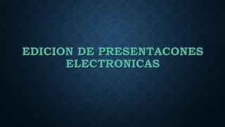 EDICION DE PRESENTACONES
ELECTRONICAS
 
