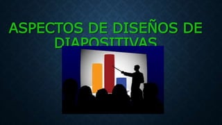 ASPECTOS DE DISEÑOS DE
DIAPOSITIVAS
 