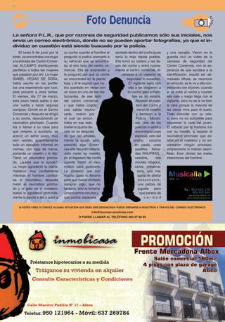 12




                                                 Foto Denuncia
La señora P.L.R., que por razones de seguridad publicamos sólo sus iniciales, nos
envía un correo electrónico, donde no se pueden aportar fotografías, ya que el in-
dividuo en cuestión está siendo buscado por la policía.
     El lunes 8 de junio por la   su coche cuando el hombre le      sentado dentro del coche pues       y una navajita. Vieron en la
tarde, se encontraba una mujer    preguntó si podría acercarle a    sería lo más rápida posible.        guardia civil un vídeo de la
a la entrada del Centro Comer-    su vehículo que se encontra-      Ella tomó su cartera y las lla-     cámaras de seguridad del
cial ALCAMPO distribuyendo        ba al otro lado del centro co-    ves del coche y entró nueva-        Centro Comercial, con la es-
panfletos a todas las mujeres     mercial. Ella se sorprendió y     mente al centro comercial, di-      peranza de que ayudara a la
que pasaban por ahí. La mujer     le preguntó por qué su coche          ciéndole a un vigilante de      identificación, resultó ser de-
ISABEL VEGAS DE SOSA,             se encontraba en la planta                seguridad lo sucedido.      masiado difusa, se reconoce
había escrito en los panfle-      baja y él le explicó que ha-               El vigilante salió con     el vehículo, se le ve a ella con-
tos una experiencia que tuvo,     bía quedado en verse con                   ella y se dirigieron a     versando con el joven, cuando
para prevenir a otras tantas.     un socio en uno de los res-                su coche, pero el hom-     el se sube al coche y cuando
El viernes, día 17 de marzo,      taurantes, de ese lado                        bre ya no estaba.       ella sale y luego llega con el
esta joven había salido a dar     del centro comercial                            Abrieron el male-     vigilante, pero no se le ve bien
una vuelta y hacer algunas        y que había cogido                               tero del coche y     la cara porque la mayoria de
compras. Comió en el Centro       una salida equivo-                               vieron el maletín    las veces mira para el suelo.
Comercial y después se dirigió    cada, motivo por                                 y llamaron a la      Todo coincide con su rela-
a su coche, descubriendo un       el cual se encon-                                Policía Munici-      to pero no es suficiente para
neumático pinchado. Cuando        traba en ese lado.                              pal. Uno de los       reconocer la cara del joven.
iba a llamar a su casa para       Isabel no quería de-                            policías lo abrió y   El sábado por la mañana fue
que vinieran a auxiliarla, se     cirle un no después                             encontraron unas      con su marido, a reparar el
acercó un señor joven, muy        de que tan amable-                              esposas, celo del     neumático pinchado que es-
bien vestido, aparentemente       mente la ayudó, pero                           ancho, cocaína         taba en el maletero y no en-
todo un ejecutivo informal en     presintió algo. Enton-                          en pasta, unas        contraron ningún pinchazo,
viernes, con ropa de marca,       ces ella recordó haberle                        pastillas llama-      simplemente lo habían desin-
portando un maletín y le dijo:    visto meter su maletín                          das RHUPINOL,         flado. Eran obvias las malas
Tiene un neumático pincha-        en el maletero del coche                        vaselina,      dos    intenciones del hombre.
do, ¿quiere que la ayude?.        cuando metió el neu-                            móviles robados,
La mujer agradeció la oferta.     mático para guardarlo.                          varios preserva-
Hablaron muy cordialmente         Le contestó que con                               tivos, una má-
mientras el hombre cambia-        mucho gusto lo llevaría                           quina de afeitar
ba el neumático, después          pero que había olvidado                            desechable,
metió el neumático pincha-        comprar algo, que no                               una pistola de
do y el gato en el maletero.      tardaría, solo le tomaría                          juguete    pero
Isabel le agradeció profunda-     unos cuantos minutos y                               que parece de
mente la ayuda e iba a subir a    que podría esperarla                                   verdad

     SI USTED CREE O CONOCE ALGUNA SITUACIÓN QUE DEBA SER DENUNCIADA PUEDE DIRIGIRSE A NOSOTROS A TRAVÉS DEL CORREO ELECTRÓNICO
                                                    info@lacomarcanoticias.com
                                           O PUEDE LLAMAR AL TELÉFONO 662 57 80 95
 