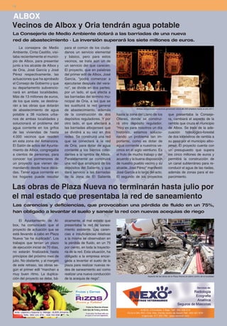 14


ALBOX
Vecinos de Albox y Oria tendrán agua potable
La Consejería de Medio Ambiente dotará a las barriadas de una nueva
red de abastecimiento · La inversión superará los siete millones de euros.
    La consejera de Medio          para el común de los ciuda-
Ambiente, Cinta Castillo, visi-    danos un servicio elemental
taba recientemente el munici-      y básico, pero para estos
pio de Albox, para presentar       vecinos, se trata aún un de
junto a los alcalde de Albox y     un servicio del que carecen.
de Oria, José García y José        El proyecto, que en palabras
Pérez respectivamente, las         del primer edil de Albox, José
actuaciones que ha aprobado        García, "podrá comenzar a
el Consejo de Gobierno y que       ejecutarse después del vera-
su departamento subvencio-         no", se divide en dos partes;
nará en ambas localidades.         por un lado, el que afecta a
Más de 13 millones de euros,       las barriadas del término mu-
de los que siete, se destina-      nicipal de Oria, a las que se
rán a las obras que dotarán        les sustituirá la red general
                                                                                    Ambas actuaciones hidráulicas generarán cerca de 200 empleos hasta el año 2011.
de abastecimiento de agua          de abastecimiento, además
potable a 38 núcleos urba-         de la construcción de dos           hasta la zona del Llano de los                que presentaba la Conseje-
nos de ambas localidades y         depósitos reguladores. Y por        Olleres, donde se construi-                   ra, cambiará el aspecto de la
solucionará el problema del        otro lado, el que afectará a        rá otro depósito regulador.                   rambla que cruza el municipio
agua corriente en los grifos       las barriadas albojenses que        "Hoy es para nosotros un día                  de Albox. Se trata de la ade-
de las viviendas de hasta          se dividirá a su vez en dos         histórico, estamos solucio-                   cuación     hidrológico-forestal
4.000 vecinos que residen          redes. Se construirá una red        nando un problema tan im-                     de dos kilómetros de rambla a
en esta zona del Almanzora.        que se conectará a la red           portante, como es dotar de                    su paso por el municipio albo-
El Salón de actos del Ayunta-      de Oria, para dotar de agua         agua corriente a nuestros ve-                 jense. El proyecto cuenta con
miento de Albox, congregaba        corriente a los barrios colin-      cinos en el siglo veintiuno. Es               un presupuesto que supera
a cientos de personas, para        dantes a la rambla de Albox.        el fruto de mucho trabajo y del               los cinco millones de euros y
conocer los pormenores de          Paralelamente se construirá         acuerdo y la buena disposición                permitirá la construcción de
un proyecto que vienen de-         una red que arrancará de los        de nuestro pueblo vecino y su                 un canal subterráneo para re-
mandando desde hace déca-          depósitos del Saliente, y que       alcalde, José Pérez" manifestó                conducir el agua de las riadas,
das. Tener agua corriente en       dará servicio a las barriadas       José García a lo largo del acto.              además de zonas para el es-
los hogares puede resultar         de la zona de El Saliente           El segundo de los proyectos                   parcimiento.


Las obras de Plaza Nueva no terminarán hasta julio por
el mal estado que presentaba la red de saneamiento
Las carencias y deficiencias, que provocaban una pérdida de fluido en un 75%,
han obligado a levantar el suelo y sanear la red con nuevas acequias de riego

     El Ayuntamiento de Al-        sicamente, al mal estado que
box, ha comunicado que el          presentaba la red de sanea-
proyecto de actuación que se       miento existente. Las caren-
está llevando a cabo en Plaza      cias e insuficiencias relativas
Nueva “se ha duplicado”. Los       a la misma se observaban en
trabajos que tenían un plazo       la pérdida de fluido, en un 75
de ejecución inicial de 70 días,   por ciento, en toda la trayecto-
no estarán finalizados hasta       ria de la red. Esta situación, ha
principios del próximo mes de      obligado a la empresa encar-
julio. No obstante, y al margen    gada a levantar el suelo de la
de este retraso, las obras se-     plaza para realizar nuevas re-
gún el primer edil “marchan a      des de saneamiento así como
muy buen ritmo. La duplica-        realizar una nueva conducción
                                                                                               Aspecto de las obras de la Plaza Nueva en pleno centro de la localidad.
ción del proyecto se debe, bá-     de la acequia de riego”.
 