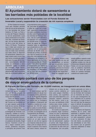 16


ARBOLEAS
El Ayuntamiento dotará de saneamiento a
las barriadas más pobladas de la localidad
Las actuaciones serán financiadas con el Fondo Estatal de
Inversión Local y supondrán la creación de 44 nuevos empleos
     El Plan Estatal de Inversión    el ayuntamiento quiere empren-
Local para Arboleas permitirá        der, para dotar de saneamiento
dotar de una red de saneamien-       a todas las zonas de la locali-
to a las barriadas del Arroyo        dad”, supondrá la construcción
Aceituno, El Prado, La Perla y       de cuatro colectores; el primero
la zona del Polígono Industrial.     de ellos cubrirá buena parte de
La red de saneamiento cuyas          las viviendas de El Arroyo Acei-
obras comenzarán en los próxi-       tuno, más de cuatro kilómetros
mos días, conectará las barria-      de extensión con una inversión
das, con las futuras depurado-       de 230.000 euros. El segundo,
ras de la zona del Arroyo, la        traerá las aguas del Polígono
Cinta y El Rincón. "Pensamos         Industrial hasta la depuradora
que lo ideal será construir los      que actualmente se está cons-
colectores que saquen los resi-      truyendo, con un presupuesto
duos de todas esas barriadas,        estimado de 95.000 euros. La
que hasta ahora no disponían         barriada de La Perla, una de las
de saneamiento. Debemos pro-         que más ha crecido en los últi-                               El municipio ha experimentado un crecimiento muy importante.

teger nuestro suelo y es por ésto    mos años, verá mejorado su sa-
que hemos considerado impor-         neamiento y se conectará a la           El proyecto, dotará a más         alcalde destaca, respecto a esta
tante que el grueso de la inver-     futura depuradora de La Cinta,      de 2.000 vecinos de una red           obra, “por una parte, nos permi-
sión, concretamente 620.000          con un presupuesto de 112.000       de alcantarillado; un servicio        te generar empleo con más de
euros, se destinaran a estos         euros. Y por último, se realizará   del que actualmente carecen           40 personas trabajando durante
colectores" explica el alcalde       el saneamiento que cubriría la      y que según García, “se hace          meses, a la vez que soluciona-
del municipio, Ángel García.         zona de El Prado, que también       pensando además en el futuro          mos un problema importante,
El proyecto, que según palabras      se conectaría a la depuradora       crecimiento de nuestro munici-        como es el tema del sanea-
del primer edil, “será una primera   de La Cinta, con una inversión      pio a más de diez años vista”.        miento en nuestras barriadas,
fase de un proyecto global que       de 183.000 euros.                       Entre los aspectos que el         cuidando así nuestro suelo”.


El municipio contará con uno de los parques
de mayor envergadura de la comarca
El Parque del Cerro del Torreón, de 13.000 metros, se inaugurará en unos días.
    El municipio de Arboleas         de julio”.                          bilitado con un área de des-          hemos generado en torno a
contará en pocas semanas                 El futuro parque, que su-       canso y picnic, cafetería, un         veinte puesto de trabajo en-
con uno de los parques de            pondrá la creación de un nue-       área para juegos infantiles,          tre las familias del municipio
mayor envergadura de la co-          vo espacio público, se enmar-       área canina, una superficie           en un momento de crisis, a
marca del Almanzora.                 ca en el Programa Regional          para una pista deportiva y un         la vez que conseguimos do-
    Trece mil metros cuadra-         de Espacios Públicos, puesto        pequeño espacio escénico              tar a Arboleas de un pulmón
dos de terreno, junto al Cerro       en marcha por la Consejería         de 440 metros. Junto a es-            de oxigeno, un lugar al aire li-
del Torreón se convertirán en        de Vivienda y Ordenación del        tos usos, se habilitarán 4.000        bre con todo tipo de espacios
un gran espacio para el dis-         Territorio y cuenta con un pre-     metros para zonas verdes y            para el disfrute de pequeños
frute de los vecinos de la na-       supuesto de 472.120 euros,          la plantación de diferentes           y mayores, en pleno centro de
turaleza y el tiempo libre.          de los cuales, la Junta Andalu-     árboles de la zona.                   la localidad”.
    Hace apenas tres meses,          cía aporta el setenta por ciento          En cuanto a su ejecución,            El Programa de Espacios
el Delegado de Vivienda, Luis        y el resto, es sufragado por el     la empresa Argar Construc-            Públicos de la Junta, está
Caparrós, visitaba el munici-        Ayuntamiento de Arboleas.           ciones ha sido la adjudicata-         destinado a aquellos munici-
pio de Arboleas para presidir            El proyecto, cuyas obras        ria de las obras, “aunque son         pios que tienen lugares con
el acto de colocación de la pri-     ya dejan ver lo que se con-         empresas locales las que es-          un valor paisajístico, cultural
mera piedra de las obras que         vertirá en un gran espacio          tán realizando las obras a tra-       o por su ubicación. El obje-
en palabras del alcalde, Ángel       verde en uno de los lugares         vés de subcontrata”, explica          tivo del mismo, es potenciar
García, “marchan a buen rit-         con mejores vistas de la loca-      el primer edil, Ángel García,         las actividades al aire libre,
mo y según nuestras previ-           lidad, junto al colegio del mu-     que destaca la importancia de         de manera que se generen
siones, podremos inaugurar           nicipio a apenas unos metros        la ejecución de esta obra por         espacios adaptados al desa-
a principios del próximo mes         del casco urbano, estará ha-        dos aspectos; “por una parte,         rrollo del ocio.
 