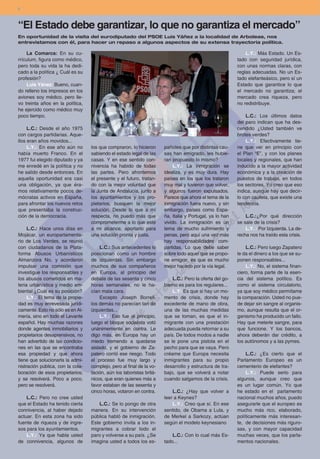8



“El Estado debe garantizar, lo que no garantiza el mercado”
En oportunidad de la visita del eurodiputado del PSOE Luis Yáñez a la localidad de Arboleas, nos
entrevistamos con él, para hacer un repaso a algunos aspectos de su extensa trayectoria política.

    La Comarca: En su cu-                                                                                     L.Y.: Más Estado. Un Es-
rrículum, figura como médico,                                                                             tado con seguridad jurídica,
pero toda su vida la ha dedi-                                                                             con unas normas claras, con
cado a la política ¿ Cuál es su                                                                           reglas adecuadas. No un Es-
profesión?                                                                                                tado elefanteásico, pero sí un
    Luis Yánez: Bueno, cuan-                                                                              Estado que garantice lo que
do relleno los impresos en los                                                                            el mercado no garantiza; el
aviones soy médico, pero lle-                                                                             mercado crea riqueza, pero
vo treinta años en la política,                                                                           no redistribuye.
he ejercido como médico muy
poco tiempo.                                                                                                  L.C.: Los últimos datos
                                                                                                          del paro indican que ha des-
     L.C.: Desde el año 1975                                                                              cendido ¿Usted también ve
con cargos partidarias. Aque-                                                                             brotes verdes?
llos eran años movidos...                                                                                     L.Y.: Efectivamente tie-
     L.Y.: En ese año aún no       los que compraron, lo hicieron      pañoles que por distintas cau-     ne que ver en principio con
había muerto Franco. En el         sabiendo el estado legal de las     sas han emigrado, les hubie-       el Plan “E”, y con los planes
1977 fui elegido diputado y ya     casas. Y en ese sentido con-        ran propuesto lo mismo?            locales y regionales, que han
me enredé en la política y no      nivencia ha habido de todas              L.Y.: La inmigración se       inducido a la mayor actividad
he salido desde entonces. En       las partes. Pero afrontemos         idealiza, y es muy dura. Hay       económica y a la creación de
aquella oportunidad era casi       el presente y el futuro, tratan-    países en los que los trataron     puestos de trabajo, en todos
una obligación, ya que éra-        do con la mejor voluntad que        muy mal y tuvieron que volver,     los sectores. Yo creo que eso
mos relativamente pocos de-        la Junta de Andalucía, junto a      y algunos fueron expulsados.       indica, aunque hay que decir-
mócratas activos en España,        los ayuntamientos y los pro-        Parece que ahora el tema de la     lo con cautela, que existe una
para afrontar los nuevos retos     pietarios, busquen la mejor         inmigración fuera nuevo, y sin     tendencia.
que presentaba la construc-        solución. Desde lo que a mí         embargo, países como Espa-
ción de la democracia.             respecta, no puedo más que          ña, Italia y Portugal, ya lo han       L.C.:¿Por qué dirección
                                   comprometerme a lo que esté         vivido. La inmigración es un       se sale de la crisis?
     L.C.: Hace unos días en       a mi alcance, aportarlo para        tema de mucho sufrimiento y            L.Y. : Por Izquierda. La de-
Mojácar, un europarlamenta-        una solución pronta y justa.        penas, pero aquí una vez más       recha nos ha traído esta crisis.
rio de Los Verdes, se reunió                                           hay responsabilidades com-
con ciudadanos de la Plata-             L.C.: Sus antecedentes lo      partidas. Lo que debe saber            L.C.: Pero luego Zapatero
forma Abusos Urbanísticos          posicionan como un hombre           sobre todo aquel que se propo-     le da el dinero a los que se su-
Almanzora No, y acordaron          de izquierdas. Sin embargo          ne emigrar, es que es mucho        ponen responsables...
impulsar una comisión que          muchos de sus compañeros            mejor hacerlo por la vía legal.        L.Y.: No, el sistema finan-
investigue los responsables y      en Europa, al principio del                                            ciero, forma parte de la esen-
los abusos cometidos en ma-        debate de las sesenta y cinco           L.C.: Pero la oferta del go-   cia del sistema político. Es
teria urbanística y medio am-      horas semanales, no le ha-          bierno es para los regulares...    como el sistema circulatorio,
biental ¿Cuál es su posición?      cían mala cara.                         L.Y: Es que si hay un mo-      ya que soy médico permítame
     L.Y.: El tema de la propie-        Excepto Joseph Borrell,        mento de crisis, donde hay         la comparación. Usted no pue-
dad es muy enrevesada jurídi-      los demás no parecían tan de        excedente de mano de obra,         de dejar sin sangre al organis-
camente. Esto no sólo es en Al-    izquierdas...                       una de las muchas medidas          mo, aunque resulta que el or-
mería, sino en todo el Levante          L.Y.: Eso fue al principio,    que se toman, es que el in-        ganismo ha producido un fallo.
español. Hay muchas razones        luego el bloque socialista votó     migrante con una prestación        Hay que meterle sangre, para
donde agentes inmobiliarios y      unánimemente en contra. Le          adecuada pueda retornar a su       que funcione. Y los bancos,
propietarios desaprensivos, no     digo más, en Europa hay un          país. De todos modos a nadie       ahora deberán dar crédito, a
han advertido de las condicio-     miedo tremendo a quedarse           se le pone una pistola en el       los autónomos y a las pymes.
nes en las que se encontraba       aislado, y el gobierno de Za-       pecho para que se vaya. Pero
esa propiedad y que ahora          patero corrió ese riesgo. Todo      créame que Europa necesita             L.C.: ¿Es cierto que el
tiene que solucionarla la admi-    el proceso fue muy largo y          inmigrantes para su propio         Parlamento Europeo es un
nistración pública, con la cola-   complejo, pero al final de la vo-   desarrollo y estructura de tra-    cementerio de elefantes?
boración de esos propietarios;     tación, aún los laboristas britá-   bajo, que se volverá a notar           L.Y.: Puede serlo para
y se resolverá. Poco a poco,       nicos, que eran quienes más a       cuando salgamos de la crisis.      algunos, aunque creo que
pero se resolverá.                 favor estaban de las sesenta y                                         es un lugar común. Yo que
                                   cinco horas, votaron en contra.         L.C.: ¿Hay que volver a        he estado en el parlamento
    L.C.: Pero no cree usted                                           leer a Keynes?                     nacional muchos años, puedo
que el Estado ha tenido cierta        L.C.: Se lo pongo de otra            L.Y.: Creo que sí. En ese      asegurarle que el europeo es
connivencia, al haber dejado       manera. En su intervención          sentido, de Obama a Lula, y        mucho más rico, elaborado,
actuar. En esta zona ha sido       pública habló de inmigración.       de Merkel a Sarkozy, actúan        políticamente más interesan-
fuente de riqueza y de ingre-      Este gobierno invita a los in-      según el modelo keynesiano         te, de decisiones más riguro-
sos para los ayuntamientos.        migrantes a cobrar todo el                                             sas, y con mayor capacidad
    L.Y.: Ya que habla usted       paro y volverse a su país. ¿Se          L.C.: Con lo cual más Es-      muchas veces, que los parla-
de connivencia, algunos de         imagina usted a todos los es-       tado...                            mentos nacionales.
 