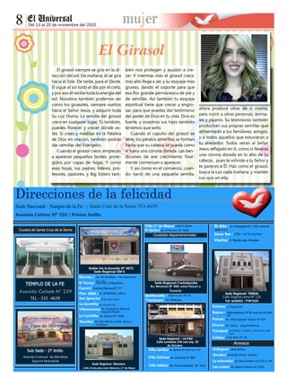 Del 13 al 20 de noviembre del 2010
Calle 16 de julio entre Warnes y 1º de Mayo
Final calle Sucre
Av. Bolivar a media cuadra de la calle
beni
Viru Viru
Av. Piraí Nº 66
TEL.- 333 -4639
Doble Via la Guardia Nº 6675
Tiquipaya/
Villa Jardín/
Villa Fatima/
Villa Adela/
Cotoca/
Potosí/
La colorada/
Los Lotes/
Sede Regional- Montero
Calle Landaeta 346 casi esq. 20
de Octubre
El girasol siempre se gira en la di-
rección del sol. De mañana, él se gira
hacia el Este. De tarde, para el Oeste.
Él sigue al sol todo el día por el cielo,
y por eso él recibe toda la energía del
sol. Nosotros también podemos ser
como los girasoles, siempre vueltos
hacia el Señor Jesús, y adquirir toda
Su Luz Divina. La semilla del girasol
crece en cualquier lugar. Tú también,
puedes florecer y crecer dónde es-
tés. Si crees y meditas en la Palabra
de Dios en oración, también podrás
dar semillas del Evangelio.
Cuando el girasol crece, empiezan
a aparecer pequeños brotes, prote-
gidos por capas de hojas. Y como
esas hojas, tus padres, líderes, pro-
fesores, pastores, y Big Sisters tam-
bién nos protegen y ayudan a cre-
cer. Y mientras más el girasol crece,
más alto llega a ser, y su esqueje más
grueso, dando el soporte para que
esa flor grande permanezca de pie y
de semillas. Así también tu esqueje
espiritual tiene que crecer y engro-
sar, para que puedas dar testimonio
del poder de Dios en tu vida. Dios es
fuerte, y nosotros sus hijos también
tenemos que serlo.
Cuando el capullo del girasol se
abre, los pétalos amarillos se forman
hasta que su cabeza se queda como
si fuera una corona dorada. Las ben-
diciones de ese crecimiento final-
mente comienzan a aparecer.
Y, así como en el comienzo, cuan-
do nació de una pequeña semilla,
ahora produce otras de sí misma,
para nutrir a otras personas, anima-
les y pájaros. Su testimonio también
producirán sus propias semillas que
alimentarán a tus familiares, amigos,
y a todos aquellos que estuvieran a
tu alrededor. Todos verán al Señor
Jesus reflejado en ti, como si llevaras
una corona dorada en lo alto de tu
cabeza... pues te volviste a tu Señor y
te pareces a Él. Haz como el girasol,
busca la Luz cada mañana, y mantén
tus ojos en ella.
El Girasol
 