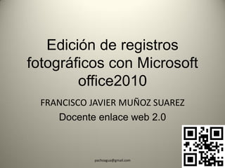 Edición de registros
fotográficos con Microsoft
        office2010
  FRANCISCO JAVIER MUÑOZ SUAREZ
     Docente enlace web 2.0



            pachoagua@gmail.com
 