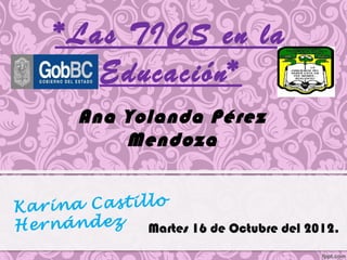 *Las TICS en la
        Educación*
        Ana Yolanda Pérez
            Mendoza


K arina Castillo
Hernández     Martes 16 de Octubre del 2012.
 
