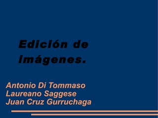 Antonio Di Tommaso Laureano Saggese Juan Cruz Gurruchaga Edición de imágenes. 