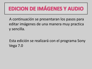 EDICION DE IMÁGENES Y AUDIO     A continuación se presentaran los pasos para editar imágenes de una manera muy practica y sencilla.      Esta edición se realizará con el programa Sony Vega 7.0 