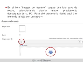  En el item “Imagen del usuario”, cargue una foto suya de
rostro, seleccionando alguna imagen previamente
descargada en su PC. Para ello presione la flecha azul o el
ícono de la hoja con un signo +
 