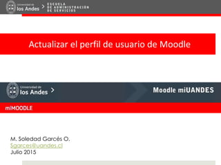 Actualizar el perfil de usuario de Moodle
M. Soledad Garcés O.
Sgarces@uandes.cl
Julio 2015
 