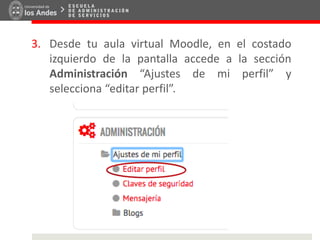 3. Desde tu aula virtual Moodle, en el costado
izquierdo de la pantalla accede a la sección
Administración “Ajustes de mi perfil” y
selecciona “editar perfil”.