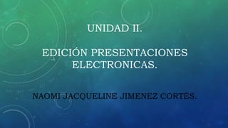 UNIDAD II.
EDICIÓN PRESENTACIONES
ELECTRONICAS.
NAOMI JACQUELINE JIMENEZ CORTÉS.
 