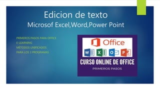 Edicion de texto
Microsof Excel,Word,Power Point
PRIMEROS PASOS PARA OFFICE
E-LEARNING
MÉTODOS UNIFICADOS
PARA LOS 3 PROGRAMAS
 