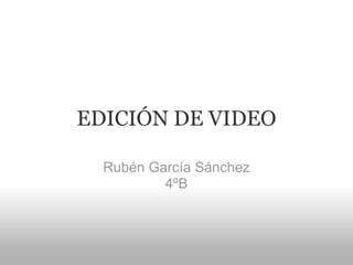 EDICIÓN DE VIDEO

  Rubén García Sánchez
          4ºB
 