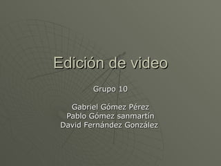 Edición de video Grupo 10 Gabriel Gómez Pérez Pablo Gómez sanmartín David Fernández González  