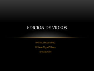 DANIELA DIAZ LOPEZ
I.E Cesar Negret Velasco
15/marzo/2017
EDICION DE VIDEOS
 