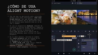 ¿CÓMO SE USA
ALIGHT MOTION?
• Una vez que la aplicación esté instalada,
estará listo para averiguarlo. cómo usar
Alight Motion. Así que déjame explicarte
el funcionamiento de la aplicación tanto
en su versión para Android como en la de
iOS / iPadOS.
• Si usa un dispositivo Android, después de
instalar e iniciar Alight Motion, espere a
que se complete el proceso de optimización
de video inicial y presione el
botón (+) ubicado en el centro de la
pantalla (abajo), para iniciar un nuevo
proyecto.
• En el menú abierto, escriba el nombre
del nuevo proyecto que se creará en el
campo de texto apropiado y defina
el Formato de su interés (p.
ej. 16:9, 9:16, 4:5, 1:1, etc.). También
indica resolución, cuadros por
segundo e sfondo y presione en el
artículo Crear proyecto, continuar.
 