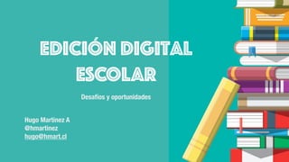 Desafíos y oportunidades
Edición Digital
ESCOLAR
Hugo Martínez A
@hmartinez
hugo@hmart.cl
 