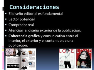 Consideraciones
 El diseño editorial es fundamental
 Lector potencial
 Comprador real
 Atención al diseño exterior de la publicación.
 Coherencia grafica y comunicativa entre el
interior, el exterior y el contenido de una
publicación.
 