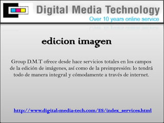 edicionimagen Group D.M.T ofrece desde hace servicios totales en los campos de la edición de imágenes, así como de la preimpresión: lo tendrá todo de manera integral y cómodamente a través de internet. http://www.digital-media-tech.com/ES/index_services.html 