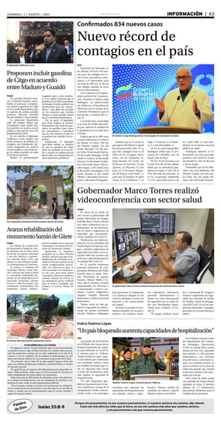 elsiglo.com.ve INFORMACIÓN  | A3DOMINGO | 2 | AGOSTO | 2020
Palabra
de Dios
Porque mis pensamientos no son vuestros pensamientos, ni vuestros caminos mis caminos, dijo Jehová.
Como son más altos los cielos que la tierra, así son mis caminos más altos que vuestros caminos,
y mis pensamientos más que vuestros pensamientos.
Isaías 55:8-9
AVN
Venezuela ha detectado en
las últimas 24 horas 834 nue-
vos casos de contagios de Co-
vid-19 por transmisión comu-
nitaria y 35 importados, para
un total de 869 por el día de
ayer sábado, además de cinco
nuevos fallecimientos.
Así lo informó el vicepresi-
dente sectorial de Comunica-
ción, Turismo y Cultura, Jorge
Rodríguez, en declaraciones
vía telefónica a Venezolana de
Televisión tras la reunión de la
Comisión Presidencial para la
prevención y combate del Co-
vid-19.
Con dicha cifra, el país llega
a un total de 19.443 casos des-
de que comenzó el combate de
la pandemia en la nación hace
139 días.
Explicó que de los 869 casos
positivos detectados en total en
las últimas 24 horas, 336 son
del Distrito Capital; 143 del
estado Miranda; 132 del esta-
do Zulia; 56 del estado Bolívar;
44 del estado Monagas; 29 del
estado La Guaira; 24 del estado
Yaracuy; 22 del estado Carabo-
bo; 9 del estado Sucre; 8 del es-
tado Aragua; 7 del estado Lara;
6 del estado Anzoátegui; 6 del
estado Barinas; 6 del estado
Mérida; 5 del estado Nueva Es-
parta; 1 del estado Portuguesa.
Confirmados 834 nuevos casos
Nuevo récord de
contagios en el país
El ministro Jorge Rodríguez fue el encargado de actualizar los datos
Enfatizó que en 21 de las 22
parroquias del Distrito Capital
hay presencia del Covid-19. La
que más contagios tiene es El
Valle, con 55. Le siguen Sucre,
Catia, con 45; Antímano, 21;
Santa Rosalía, 19; Coche, 16;
El Recreo, 16; San José, 15; San
Agustín, 12; Macarao, 12; San
Juan, 12; 23 de enero, Altagra-
cia, El Paraíso y San Pedro, 11
cada una; El Junquito, 9; Santa
Teresa, 8; La Candelaria, 7; La
Vega, 7; Caricuao, 5; La Pasto-
ra, 5, y San Bernardino, 4.
De los 35 casos importados,
Rodríguez indicó que 32 pro-
vienen de Colombia; uno de
Brasil y dos de Perú.
De los 19.443 personas con
Covid-19 al día de hoy sábado
desde que se presentó la pan-
demia en el país, 11 mil 129, el
57% del total de pacientes ya
se ha recuperado totalmente
y 8.145 casos están activos, de
los cuales 98% se está aten-
diendo en el sistema nacional
público de salud.
Rodríguez lamentó el fa-
llecimiento de cinco pacientes
positivos con Covid-19, lo que
incrementó la cifra de decesos
a 169 en el país.
Puntualizó que de los falle-
cidos, dos eran habitantes del
Distrito Capital; uno del esta-
do Zulia; uno del estado Mé-
rida y otro del estado Guárico.
elsiglo
Los partidos Primero Justi-
cia y Voluntad Popular coinci-
dieron en posturas y propusie-
ron incluir la gasolina de Citgo
en el acuerdo humanitario que,
en opinión de ambos partidos
políticos, deberían suscribir
Nicolás Maduro y Juan Guaidó.
La propuesta bipartidista
salió del amplio debate que
actualmente están dando am-
bos partidos en materia social,
política y electoral de cara a las
parlamentarias 2020.
En ese sentido, el diputado
Guillermo Luces explicó que
dicha instancia de análisis es-
tratégico está debatiendo dis-
tintas propuestas de carácter
social y político, con el lideraz-
go de ambos partidos en todo
el territorio nacional.
Explicó el parlamentario
aragüeño que es una constan-
te y un clamor nacional que la
gasolina de la filial venezolana
en Estados Unidos también sea
aprovechada por los venezo-
lanos, y que debe ser incluida
en los acuerdos que Nicolás
Maduro y Juan Guaidó tienen
para la asistenta humanitaria.
Por su parte, el legislador
José Brito explicó el carácter
humanitario que tiene el sumi-
nistro de gasolina para todos
los venezolanos y consideró
que de esta manera el país no
se quedará sin comida y sin in-
sumos.
Finalmente, el diputado
José Brito ratificó su opinión
de que la gasolina de Citgo
debe ser incluida en el acuer-
do, y mostró su satisfacción de
que la idea sea compartida por
otras instancias partidistas.
El diputado Guillermo Luces
Proponenincluirgasolina
deCitgoenacuerdo
entreMaduroyGuaidó
elsiglo
En horas de la noche de
este viernes el gobernador del
estado bolivariano de Aragua,
Rodolfo Marco Torres, efectuó
una video conferencia con re-
presentantes de las institucio-
nes de salud y organismos de
seguridad que permanente-
mente combaten el Covid-19.
“Realizamos una videocon-
ferencia con los miembros del
Estado Mayor de Salud de Ara-
gua y nuestros organismos de
seguridad, para hacer una eva-
luación sobre las acciones que
se llevan a cabo diariamente en
el combate del Covid-19”
En la reunión estuvieron
presentes directores de Cor-
porsalud, Ministerio del Poder
Popular para la Salud, Insti-
tuto Venezolano de Seguros
Sociales, Misión Médica Cu-
bana, Barrio Adentro, Centros
Especializados de Atención a
Connacionales, Centros Cen-
tinelas, Centros Diagnóstico
Integral, Guardia Nacional
Bolivariana y Policía Nacional
Bolivariana.
“Juntos como un solo go-
bierno y siguiendo las instruc-
ciones de nuestro presidente
Nicolás Maduro, trabajamos
Gobernador Marco Torres realizó
videoconferencia con sector salud
El gobernador Marco Torres contactó instancias de salud de forma virtual
para garantizar el tratamiento
y la asistencia integral en los
centros centinelas y centros de
atención a los connacionales
de Aragua”.
Durante la jornada el man-
datario extendió un reconoci-
miento a los médicos, docto-
res, enfermeros, enfermeras,
personal administrativo y
obrero así como funcionarios
de seguridad por la ardua la-
bor que desempeñan diaria-
mente para erradicar el Co-
vid-19.
“El equipo médico, cientí-
fico y asistencial de Aragua y
nuestros organismos de segu-
ridad han asumido la misión
de batallar contra la propaga-
ción del Covid-19 con un com-
promiso admirable y ejemplar,
para ellos mi reconocimiento y
apoyo”.
Fue reparada la fachada del Monumento Samán de Güere
Avanzarehabilitacióndel
monumentoSamándeGüere
elsiglo
Los trabajos de recuperación
del monumento Samán de Güe-
re continúan con su ritmo, con el
fin de dar un aspecto remozado
a este sitio histórico y patrimo-
nio nacional desde 1933, que
además es una referencia políti-
ca contemporánea en Venezuela.
Al respecto, la alcaldesa del
municipio Mariño, Joana Sán-
chez, informó que junto al árbol
se encuentran rodeándolo ele-
mentos de la Independencia de
Venezuela, incluyendo cañones
de la era y rifles de la época, que
continuarán representando este
majestuoso espacio indepen-
dentista, trabajos que se ejecutan
respetando la normativa del Ins-
tituto de Patrimonio Cultural.
Igualmente, el arquitecto
encargado de la obra, Orlando
Molina, comentó que para la re-
habilitación de la fachada se de-
molió el friso de la pared, el cual
estaba completamente deterio-
rado. En referencia al piso, se
está ejecutando un revestimien-
to con caico para darle mayor
vistosidad y ofrecer un ambiente
colonial, además de colocar en
sus alrededores grama artificial
para el terreno triangular que
enmarca el icónico Samán de
Güere.
El interior del monumento tendrá piso nuevo
PLAN DERECHO A LA CIUDAD
El ingeniero Yerson Victoral informó que se está desarrollando
un proyecto nuevo, bajo el Plan Derecho a la Ciudad, sobre la crea-
ción de caminerías, trabajo que se están realizando en la isla de la
Casona I y II, en conjunto con la empresa Construaragua, la cual
donó cien metros cúbicos de concreto para la ejecución de la obra.
“Se comenzó con el retiro de la capa vegetal, luego se hará una
capa con piedras picadas para rellenar y posteriormente se vaciará
el concreto, precisó.
De igual forma, el inspector del departamento de desarrollo ur-
bano, Vidal Andrade, indicó que en la Encrucijada de Turmero se
están rehabilitando las áreas verdes con caminerias.
Indicó que más de 280 metros de adoquines serán colocados jun-
to a trabajos de demarcación, con un estampado de concreto y con
pintura de color verde, la cual simula grama artificial.
“No es un piso común, es un piso con textura que va a moderni-
zar la construcción de este terreno, una obra que va en un 40% de
avance y cuenta con un estacionamiento para el acceso cómodo y
seguro al espacio”, indicó.
AVN
A propósito de la activación
en el Poliedro de Caracas de un
hospital intermedio de campa-
ña para enfrentar el Covid-19,
el ministro para la Defensa,
Vladimir Padrino López, augu-
ró este sábado que continuarán
con resultados exitosos todas
las medidas de Estado que es-
tán en ejecución para frenar
el brote del coronavirus, entre
ellas ampliar la capacidad de
hospitalización.
“Un país bloqueado, agre-
dido permanentemente de ma-
nera multiforme, víctima de la
manipulación médica interna-
cional, acude a sus principios
Indicó Padrino López
“Unpaísbloqueadoaumentacapacidadesdehospitalización”
En el trabajo conjunto y bajo
los lineamientos del Coman-
do Estratégico Operacional
(CEO) se instaló dicho centro
asistencial con una capacidad
para atender a 1.200 personas
asintomáticas, con síntomas
leves del virus o con prueba rá-
pida con resultado positivo, lo
que lo convierte en el centro de
salud más grande que contará
el país para atender a los infec-
tados por el brote.
Este centro de salud cuenta
con unidades de trauma shock,
unidades de rayos X móviles;
además de 13 ambulancias
que podrían habilitarse para el
traslado de los pacientes.
socialistas para aumentar las
capacidades de hospitalización;
con método, ciencia y plani-
ficación. Nuestro modelo ha
resultado ser exitoso”, expresó
Padrino López en el Twitter.
Vladimir Padrino López, ministro para la Defensa
 