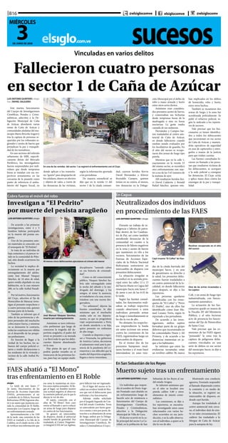 sucesoselsiglo.com.ve
B16
3DE JUNIO DE 2020
MIÉRCOLES
@elsiglocomve elsiglocomve @elsiglocomv
Vinculadas en varios delitos
Fallecieron cuatro personas
en sector 1 de Caña de Azúcar
LUIS ANTONIO QUINTERO | elsiglo
foto | RAFAEL SALGUERO
Este martes, funcionarios
del Cuerpo de Investigaciones
Científicas, Penales y Crimi-
nalísticas, adscritos a la De-
legación Municipal de Caña
de Azúcar, abordaron varias
zonas de Caña de Azúcar y
comunidades aledañas del mu-
nicipio Mario Briceño Iragorry
tras la captura de personas re-
queridas por los tribunales re-
gionales y azotes de barrio que
perjudican la paz y tranquili-
dad de los moradores.
En uno sectores del referido
urbanismo de MBI, específi-
camente detrás del Mercado
Periférico, los investigadores
fueron sorprendidos por indi-
viduos que desde tempranas
horas se instalan con sus res-
pectivos armamentos en las
cercanías de la pasarela como
punto de referencia el ambu-
latorio del Seguro Social, en
En una de las veredas del sector 1 se registró el enfrentamiento con el Cicpc
donde aplican a los transeún-
tes “quieto” para despojarles de
los celulares, dinero en efectivo
y objetos de valor, a través de
las denuncias de las víctimas,
según la información aportada
a los periodistas.
De manera extraoficial se
dijo que en la vereda 11 del
sector 1 de la citada comuni-
dad, cayeron heridos Kervis
David Hernández y Kleiver
Reynaldo Campos, quienes
tenían en su contra, al menos,
tres denuncias en la Delega-
ción Municipal por el delito de
robo a mano armada y hurto
entre otros actos ilícitos.
Asimismo eran considera-
dos presuntos azotes de barrio,
y comenzaban sus fechorías
desde tempranas horas de la
madrugada o sino en horas
nocturnas. La gente estaba
cansada de sus andanzas.
Hernández y Campos fue-
ron trasladados al centro asis-
tencial de Caña de Azúcar,
en donde fallecieron cuando
estaban siendo evaluados por
los facultativos de guardia. En
el sitio del suceso se recupe-
raron dos armas de fuego tipo
pistola.
Mientras que en la calle 1,
exactamente en la vereda 33
del mismo sector, se escenificó
otro enfrentamiento este mar-
tes a eso de las 5:45 minutos de
la mañana de ayer.
Allí resultaron heridos Kei-
vi David Calderón y Ronald
Rafael Sánchez, quienes esta-
ban implicados en los delitos
de homicidio, robo y hurto,
entre otros hechos.
También se incautaron dos
armas de fuego, y la zona fue
acordonada policialmente. Se
pidió el refuerzo policial, se-
gún lo indicado a los reporte-
ros de sucesos.
Vale precisar que los fun-
cionarios ya tienen identifica-
dos a todos los delincuentes
que incursionan en ese sector
de Caña de Azúcar, y manten-
drán operativos de seguridad
en aras de capturarlos y entre-
garlos a manos de la justicia
para que rindan cuentas.
Las fuentes consultadas hi-
cieron un llamado a las perso-
nas que resultaron víctimas de
los delincuentes, se acerquen
a la sede policial a consignar
las denuncias. El Cicpc actúa
y aplica mano dura contra los
enemigos de la paz y tranqui-
lidad.
José Manuel Vásquez Sánchez,
muerto por estrangulamiento
Al menos cinco delincuentes ejecutaron el crimen del menor
LUISANTONIOQUINTERO| elsiglo
De acuerdo a las primeras
investigaciones, entre 4 y 5
hombres habrían participado
en la muerte del pesista ara-
güeño.
Uno de los presuntos auto-
res materiales es conocido con
el remoquete de “El Pedrito”.
Se trata de un individuo de
baja contextura y al parecer re-
side en la comunidad de Piño-
nal, sitio donde ocurrieron los
hechos.
La vecindad lo implica di-
rectamente en la muerte por
estrangulamiento del adoles-
cente José Manuel Vásquez
Sánchez, de 16 años de edad,
quien residía alquilado en una
habitación, en la casa número
200, en la calle Aníbal Paradi-
se.
Por tal motivo, funcionarios
del Cicpc, adscritos al Eje de
Homicidios de Maracay inves-
tigan al presunto sospechoso y
a cuatro personas más, quienes
forman parte de la banda.
También se informó que el
robo de las pertenencias y ob-
jetos personales del muchacho
cobra mayor fuerza, y mientras
no se demuestre lo contrario,
todas las conjeturas son válidas
en el desarrollo de las pesqui-
sas preliminares.
En función de llegar a la
verdad de los hechos, los sa-
buesos del cuerpo policial ci-
taron a rendir declaraciones a
los residentes de la vivienda y
vecinos de la calle Aníbal Pa-
radise.
Asimismo se tuvo informa-
ción preliminar que luego de
conocerse la tragedia del de-
portista aragüeño, el padre del
joven se presentó a su morada
y se llevó todo lo que los delin-
cuentes dejaron abandonado
en la casa.
Hay pistas de que el caso
podría quedar resuelto en el
transcurso de las próximas ho-
ras, pues hay un equipo multi-
disciplinario “uniendo cabos
en esa historia de criminali-
dad”.
Como es del conocimiento
público, Vásquez Sánchez ha-
bría sido estrangulado entre
la noche del sábado y la ma-
drugada del domingo, y los
amigos, al notar la ausencia,
se trasladaron a la casa, encon-
trándose con una escena des-
garradora.
“Lo asfixiaron”, dijeron las
fuentes consultadas. Se dijo
asimismo que el muchacho
estaba solo en ese departa-
mento, ya que su progenitora
viajó sorpresivamente a Perú,
en donde atendería a su hija,
quien presenta un embarazo
de alto riesgo.
Cuando se disponía a regre-
sar a Venezuela, los gobiernos
de América Latina, decretaron
el aislamiento total ante la pre-
sencia de la pandemia del co-
ronavirus y eso dificultó que la
madre del deportista aragüeño,
llegara a tierra venezolana.
Cobra fuerza el móvil del robo
Investigan a “El Pedrito”
por muerte del pesista aragüeño
LUIS ANTONIO QUINTERO | elsiglo
Durante un trabajo de in-
teligencia y labores de patru-
llaje dentro de los Cuadran-
tes de Paz, así como también
atendiendo denuncias de la
comunidad en cuanto a la
presencia de líderes negativos
en la zona y azotes de barrio
que mantienen en vilo a los
vecinos, funcionarios de las
Fuerzas de Acciones Espe-
ciales de la Policía Nacional
Bolivariana sostuvieron un
intercambio de disparos con
presuntos delincuentes.
La situación irregular se
escenificó en la avenida prin-
cipal entre las calles 12 y 13
del barrio Huete en Cagua del
municipio Sucre este lunes 1°
de junio a eso de las 6:10 de
la tarde.
Según las fuentes consul-
tadas, los funcionarios reali-
zaban su trabajo respectivo
cuando observaron a unos
individuos portando armas
de fuego e inmediatamente se
les dio la voz de alto.
No obstante, los sospecho-
sos emprendieron la huida
sin antes accionar sus armas
contra las comisiones de las
FAES, registrándose luego un
intercambio de disparos.
En el tiroteo dos de los
presuntos hampones resul-
taron heridos y el resto huyó
internándose en unas vere-
En Cagua
Neutralizados dos individuos
en procedimiento de las FAES
Cayó muerto “El Cofito” de Hue-
te
Revólver recuperado en el sitio
del suceso
Otra de las armas incautadas a
los sujetos
das de la citada barriada del
municipio Sucre, y en aras
de garantizares su derecho a
la salud, los presuntos delin-
cuentes fueron trasladados a
un centro asistencial de la lo-
calidad, en donde fallecieron
poco después, se dijo a los
reporteros.
Las personas quedaron
identificadas con los remo-
quetes de “El Cofito” y “Perro
El Diablo”, uno de ellos fue
identificado como Joan Ma-
nuel Lozano Torín, según lo
reportado a los periodistas.
De acuerdo a las inves-
tigaciones, ambos sujetos
formaban parte de un grupo
delictivo que incursionaba en
las comunidades Huete y Alí
Primera, y de acuerdo a las
denuncias mantenían en ja-
que a los habitantes.
Se informó que entre las
evidencias incautadas están
un revólver calibre 38, marca
Colt, y un arma de fuego tipo
industrializada, con funcio-
namiento automático.
La actuación de los fun-
cionarios quedó en manos de
la Fiscalía 20ª del Ministerio
Público, y al sitio hicieron
acto de presencia los funcio-
narios del Eje de Homicidios
de Santa Cruz.
Vale precisar que las co-
misiones de las FAES siguen
“peinando” la zona tras la
captura de peligrosos delin-
cuentes vinculados en una
serie de delitos en ese sector
del municipio Sucre, se dijo a
los reporteros.
En San Sebastián de los Reyes
Muerto sujeto tras un enfrentamiento
LUISANTONIOQUINTERO|elsiglo
Un individuo que respon-
día al nombre de Denis Arge-
nis Frontado cayó abatido en
un enfrentamiento luego de
hacerle acto de resistencia a
funcionarios del Cuerpo de
Investigaciones Científicas,
Penales y Criminalísticas,
adscritos a la Delegación
Municipal de Villa de Cura.
El deceso ocurrió en la ca-
lle principal del sector La Ca-
ridad, en la población de San
Sebastián de los Reyes al sur
del estado Aragua.
Se informó asimismo que
en el sitio se localizó una
pistola calibre 3.80 y otros
elementos de interés crimi-
nalístico.
Las comisiones, se dijo a
los reporteros, se encontra-
ban investigando unos casos
relacionados con varios he-
chos ocurridos en esa juris-
dicción, y en la calle observa-
ron al individuo, a quien se le
dio la voz de alto.
Mostrando una conducta
agresiva, Frontado respondió
al llamado disparando contra
la comisión y en medio de
la situación, se registró un
intercambio de disparos, en
donde cayó herido.
Aunque fue trasladado al
centro asistencial más cerca-
no, el individuo dejó de exis-
tir en tales circunstancias. El
cadáver fue trasladado a la
Morgue de Caña de Azúcar
para la autopsia de ley.
FAES abatió a “El Mono”
tras enfrentamiento en El Roble
elsiglo
La tarde de este lunes 1°
de junio, funcionarios de las
Fuerzas de Acciones Especiales
(FAES), pertenecientes al eje
Carabobo de la Policía Nacional
Bolivariana (PNB) lograron aba-
tir a un sujeto que mantenía azo-
tada la comunidad de El Roble,
municipio Los Guayos, luego de
un enfrentamiento armado.
Aproximadamente a las 5:00
de la tarde, una comisión de las
FAES se trasladó a La Isla de la
Culebra, en el citado sector, a fin
de verificar una información que
esa zona la mantenían en zozo-
bra unos sujetos armados. Al lle-
gar al lugar, un hombre mostró
una actitud negativa al observar
la comisión policial, por lo que le
dieron la voz de alto.
El sujeto, conocido con el
alias de “El Mono”, hizo caso
omiso al llamado y sacó a relucir
un arma de fuego para disparar
en contra de los funcionarios.
Se generó un intercambio
de disparos, donde el antisocial
resultó herido de gravedad. Fue
trasladado al Centro Diagnósti-
co Integral (CDI) de Las Agüitas,
pero falleció tras ser ingresado.
En el lugar del suceso se lo-
calizó un revólver Smith & Wes-
son que usó el delincuente para
enfrentar a los funcionarios.
Además estaba solicitado
por el Juzgado Segundo de Con-
trol del estado Carabobo. Tenía
un antecedente por hurto gené-
rico común y otro por porte, de-
tención u ocultamiento de arma
de fuego, ambos por la Delega-
ción Municipal del Cuerpo de
Investigaciones Científicas, Pe-
nales y Criminalísticas (Cicpc).
 