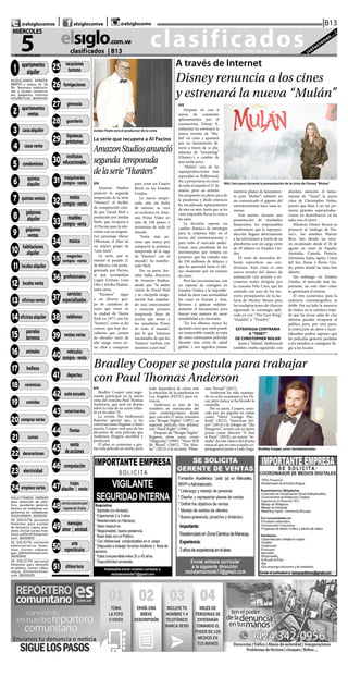 CLASIFICADOS | INFORMACIÓN  | 11elsiglo.com.veMIÉRCOLES | 5 | AGOSTO | 2020
@TITULO = 0025 25-VA-
CACIONES/TURISMO
@TITULO = 0026 26-FU-
MIGACIONES
@ T I T U LO = 0 0 27
27-GIMNASIA
@ T I T U LO = 0 0 28
28-GUARDERIA
@TITULO = 0029 29-HI-
POTECAS & PRESTAMOS
@ T I T U LO = 0 03 0
30-INSTITUTOS EDUCA-
CIONAL
@TITULO = 0031 31-MA-
QUINARIAS COMPRA
VEN
@TITULO = 0032 32-MO-
TOS COMPRA-VENTA
@ T I T U LO = 0 033
33-MUEBLES COMPRA-
VENTA
@ T I T U LO = 0 03 4
34-MUSICA
@TITULO = 0035 35-NE-
GOCIOS COMPRA VENTA
@ T I T U LO = 0 03 6
36-PROFESIONALES
@ T I T U LO = 0 037
37-SERVICIOS ESPECIA-
LIZAD
@TITULO = 0038 38-TE-
LEFONOS
@ T I T U LO = 0 03 9
39-VENTAS VARIAS
@TITULO = 0040 40-VE-
HICULOS COMPRA VEN-
TA
@TITULO = 0041 41-DE-
PORTES
@TITULO = 0042 42-AU-
TOESCUELAS
@TITULO = 0043 43-VE-
TERINARIOS
@ T I T U LO = 0 0 4 4
44-FIESTAS
@ T I T U LO = 0 0 45
45-VENTA DE ACCIONES
@ T I T U LO = 0 0 4 6
46-COMPUTACION
@ T I T U LO = 0 0 47
47-TRAJES ALQUILER Y
VENT
@TITULO = 0048 48-
SOLO PARA ADULTOS
@ T I T U LO = 0 0 49
49-MENSAJES AMOR Y
AMISTA
@TITULO = 0050 50-
ARTE Y ESPECTACULOS
@TITULO = 0051 51-UL-
TIMA HORA
clasificados...el matutino de los valles de Aragua ¡solucionan...!
elsiglo.com.ve
5DE AGOSTO DE 2020
MIÉRCOLES
|B13| |@elsiglocomve elsiglocomve @elsiglocomv
clasificados  | B13
@ T I T U LO = 0 0 0 1
01-APARTAMENTOS AL-
QUILER
ALQUILAMOS APARTA-
MENTO y anexo, 1h, 2h,
5h. Tenemos habitacio-
nes y locales comercia-
les, galpones. Informa.
04129671132. 36093401
@ T I T U LO = 0 0 02
0 2-A PA RTA M E N TO S
VENTA
@TITULO = 0003 03-CA-
SAS ALQUILER
@ T I T U LO = 0 0 0 4
04-CASAS VENTA
@ T I T U LO = 0 0 0 5
05-CONDOMINIOS
@ T I T U LO = 0 0 0 6
06-QUINTAS ALQUILER
@ T I T U LO = 0 0 07
07-QUINTAS VENTAS
@ T I T U LO = 0 0 0 8
08-GALPONES ALQUILER
@ T I T U LO = 0 0 0 9
09-GALPONES VENTA
@TITULO = 0010 10-HA-
BITACIONES ALQUILER
@TITULO = 0011 11-LO-
CALES ALQUILER
@TITULO = 0012 12-LO-
CALES VENTA
@TITULO = 0013 13-OFI-
CINAS VENTA
@TITULO = 0014 14-OFI-
CINAS ALQUILER
@TITULO = 0015 15-PAR-
CELAS & TERRENOS
@TITULO = 0016 16-ANI-
MALES
@TITULO = 0017 17-BE-
LLEZA
@TITULO = 0018 18-CE-
RAMICAS
@TITULO = 0019 19-CO-
MIDAS
@ T I T U LO = 0 02 0
20-COMPRAS VARIAS
@ T I T U LO = 0 0 2 1
21-CURSOS
@TITULO = 0022 22-DE-
CORACIONES
@ T I T U LO = 0 0 23
23-ELECTRICIDAD
@TITULO = 0024 24-EM-
PLEOS VARIOS
SOLICITAMOS OBRERO
para selección de plás-
tico, ayudante general,
técnico en máquinas ex-
periencia en soldaduras.
04121106834. 36091101
SE SOLICITA personal
femenino para auxiliar
de farmacia, cajera asis-
tente. Enviar correo fron-
tinos.caffe2015@gmail.
com. 36092801
SE SOLICITA asistente
administrativo feme-
nino. Correo cafeara-
gua_2014@hotmail.com.
36092901
SE SOLICITA personal
femenino para atención
al público. Correo cafea-
ragua_2014@hotmail.
com. 36093001
1 apartamentos
alquiler
2 apartamentos
ventas
3 casaalquiler
11 localesalquiler
4 casasventa
21 cursos
18 cerámicas
19 comidas
20 comprasvarias
16 animales
17 belleza
7 quintasventas
8 galpones
alquiler
5 condominios
6 quintas
alquiler
9 galpones
ventas
10 habitaciones
alquiler
12 localesventa
13 oficinasventa
14 oficinasalquiler
15 parcelas
terrenos
22 decoraciones
23 electricidad
24 empleosvarios
25 vacaciones
turismo
26 fumigaciones
27 gimnasia
28 guardería
29
hipotecas
préstamos
30
institutos
educacionales
35 negocios
compra-venta
32
motos
compra-venta
34 música
33
muebles
compra-venta
31 maquinarias
compra-venta
40 vehículos
compra-venta
36 profesionales
37
servicios
especializados
38 teléfonos
39 ventasvarias
41 deportes
43 veterinarios
42 autoescuela
44 fiestas
45 venta
deacciones
51 últimahora
46 computación
48servicioexclusivopara
mayoresde18años
47 trajes
alquiler | venta
49 mensajes
amor | amistad
50 arte
espectáculos
EFE
Después de casi 6
meses de constantes
aplazamientos por el
coronavirus, Disney fi-
nalmente no estrenará la
nueva versión de “Mu-
lán” en cines y apostará
por un lanzamiento di-
recto a través de su pla-
taforma de “streaming”
(Disney+) a cambio de
una tarifa extra.
“Mulán”, una de las
superproducciones más
esperadas en Hollywood,
iba a proyectarse en cines
de todo el mundo el 27 de
marzo, pero su estreno
fue pospuesto en pleno pico de
la pandemia y desde entonces
ha encadenado aplazamientos
de mes en mes, hasta que se ha
visto imposible llevar la cinta a
las salas.
La decisión supone un
cambio drástico de estrategia
para la empresa líder en el
sector del entretenimiento y
para todo el mercado audio-
visual, muy pendiente de los
movimientos que tomara un
proyecto que ha costado más
de 250 millones de dólares y
que ha apostado hasta el últi-
mo momento por un estreno
en cines.
Pero las circunstancias, con
un repunte de contagios en
Estados Unidos y la imposibi-
lidad de abrir con normalidad
los cines en Europa y Asia,
llevaron a aplazar indefini-
damente el lanzamiento para
buscar una manera de sacar
rentabilidad a la inversión.
“En los últimos meses ha
quedado claro que nada puede
ser inamovible cuando se trata
de cómo estrenamos películas
durante esta crisis de salud
global, y eso significa pausar
nuestros planes de lanzamien-
to para ‘Mulán’”, admitió en
un comunicado el gigante del
entretenimiento hace unas se-
manas.
Este martes, durante una
presentación de resultados
financieros, los responsables
confirmaron que la superpro-
ducción llegará directamente
a las televisiones a través de su
plataforma con un cargo extra
de 29 dólares en Estados Uni-
dos.
El resto de mercados de-
berán especificar sus con-
diciones. Esta cinta es una
nueva versión del clásico de
animación con actores y es-
cenarios reales dirigida por
la cineasta Niki Caro, que ha
contado con uno de los ma-
yores presupuestos de la fac-
toría de Mickey Mouse para
las readaptaciones de clásicos
siguiendo la estrategia apli-
cada ya con “The Lion King”,
“Aladdin” y “Dumbo”.
ESTRATEGIA CONTRARIA
A“TENET”
DE CHRISTOPHER NOLAN
Junto a “Mulán”, Hollywood
también estaba siguiendo con
absoluta atención el lanza-
miento de “Tenet”, la nueva
cinta de Christopher Nolan,
puesto que iban a ser las pri-
meras grandes superproduc-
ciones en desembarcar en las
salas tras el cierre.
Mientras Disney llevará su
proyecto al catálogo de Dis-
ney+, los estudios Warner
Bros. han ideado un estre-
no escalonado desde el 26 de
agosto en cines de España,
Australia, Canadá, Francia,
Alemania, Italia, Japón, Corea
del Sur, Rusia y Reino Uni-
do, países donde las salas han
abierto.
Sin embargo, en Estados
Unidos, el mercado más im-
portante, no está claro cómo
se gestionará el estreno.
El reto económico para la
industria cinematográfica es
doble: Por un lado la ausencia
de títulos en la cartelera impi-
de que las pocas salas de cine
abiertas puedan recuperar al
público pero, por otra parte,
la restricción de aforo e incer-
tidumbre podría suponer que
las películas generen pérdidas
a los estudios si consiguen lle-
gar a los locales.
EFE
Amazon Studios
anunció la segunda
temporada de la serie
“Hunters”, el thriller
de conspiración crea-
do por David Weil y
producido por Jordan
Peele, que recupera a
Al Pacino para la tele-
visión con su enigmá-
tico personaje Meyer
Offerman, el líder de
un atípico grupo de
“caza nazis”.
La serie, que se
estrenó el pasado 21
de febrero, está prota-
gonizada por Pacino,
al que acompañan
Logan Lerman, Lena
Olin y Jerrika Hinton,
entre otros.
“Hunters” sigue
a un diverso gru-
po de cazadores de
nazis que viven en
la ciudad de Nueva
York en 1977; son los
“hunters”, como se les
conoce, que han des-
cubierto que cientos
de oficiales nazis de
alto rango viven en-
tre ellos y conspiran
para crear un Cuarto
Reich en los Estados
Unidos.
La nueva tempo-
rada, aún sin fecha
de estreno, se verá
en exclusiva en Ama-
zon Prime Video en
más de 240 países y
territorios de todo el
mundo.
“Estoy más an-
sioso que nunca por
compartir la próxima
temporada de la saga
de ‘Hunters’ con el
mundo”, ha manifes-
tado Weil.
Por su parte, Jen-
nifer Salke, directora
de Amazon Studios,
añade que “la audaz
visión de David Weil
y su intrépida imagi-
nación han impulsa-
do una emocionante
y retorcida primera
temporada llena de
acción que atrajo a
los miembros Prime
de todo el mundo”,
por lo que “estamos
encantados de que los
‘hunters’ vuelvan con
nosotros a por más”.
La serie que recupera a Al Pacino
AmazonStudiosanunció
segunda temporada
delaserie“Hunters”
A través de Internet
Disney renuncia a los cines
y estrenará la nueva “Mulán”
Niki Caro posó durante la presentación de la cinta de Disney“Mulan”
Bradley Cooper se postula para trabajar
con Paul Thomas Anderson
EFE
Bradley Cooper está nego-
ciando participar en la nueva
cinta del cineasta Paul Thomas
Anderson, que será un drama
sobre la vida de un actor infan-
til en los años 70.
La revista The Hollywood
Reporter apuntó que, si las
conversaciones llegaran a buen
puerto, Cooper será uno de los
alicientes de esta película que
Anderson dirigirá, escribirá y
producirá.
El plan es comenzar a gra-
bar esta película en otoño, pero
todo dependerá de cómo esté
la situación de la pandemia en
Los Ángeles (EEUU) para en-
tonces.
Anderson es uno de los
nombres en mayúsculas del
cine contemporáneo desde
que, con solo 27 años, triunfara
con “Boogie Nights” (1997), su
segunda película tras debutar
con “Hard Eight” (1996).
Después de “Boogie Nights”
llegaron otras joyas como
“Magnolia” (1999), “There Will
Be Blood” (2007), “The Mas-
ter” (2012) o la reciente “Phan-
tom Thread” (2017).
Anderson ha sido nomina-
do en ocho ocasiones a los Ós-
car, pero nunca se ha llevado la
estatuilla.
Por su parte, Cooper, cono-
cido por sus papeles en cintas
como “Silver Linings Play-
book” (2012), “American Sni-
per” (2014) y la trilogía de “The
Hangover”, arrasó con su ópera
prima como director “A Star
is Born” (2018), un nuevo “re-
make” de este clásico del drama
musical que en esta ocasión co-
protagonizó junto a Lady Gaga. Bradley Cooper, actor norteamericano
Jordan Peele será el productor de la cinta
 